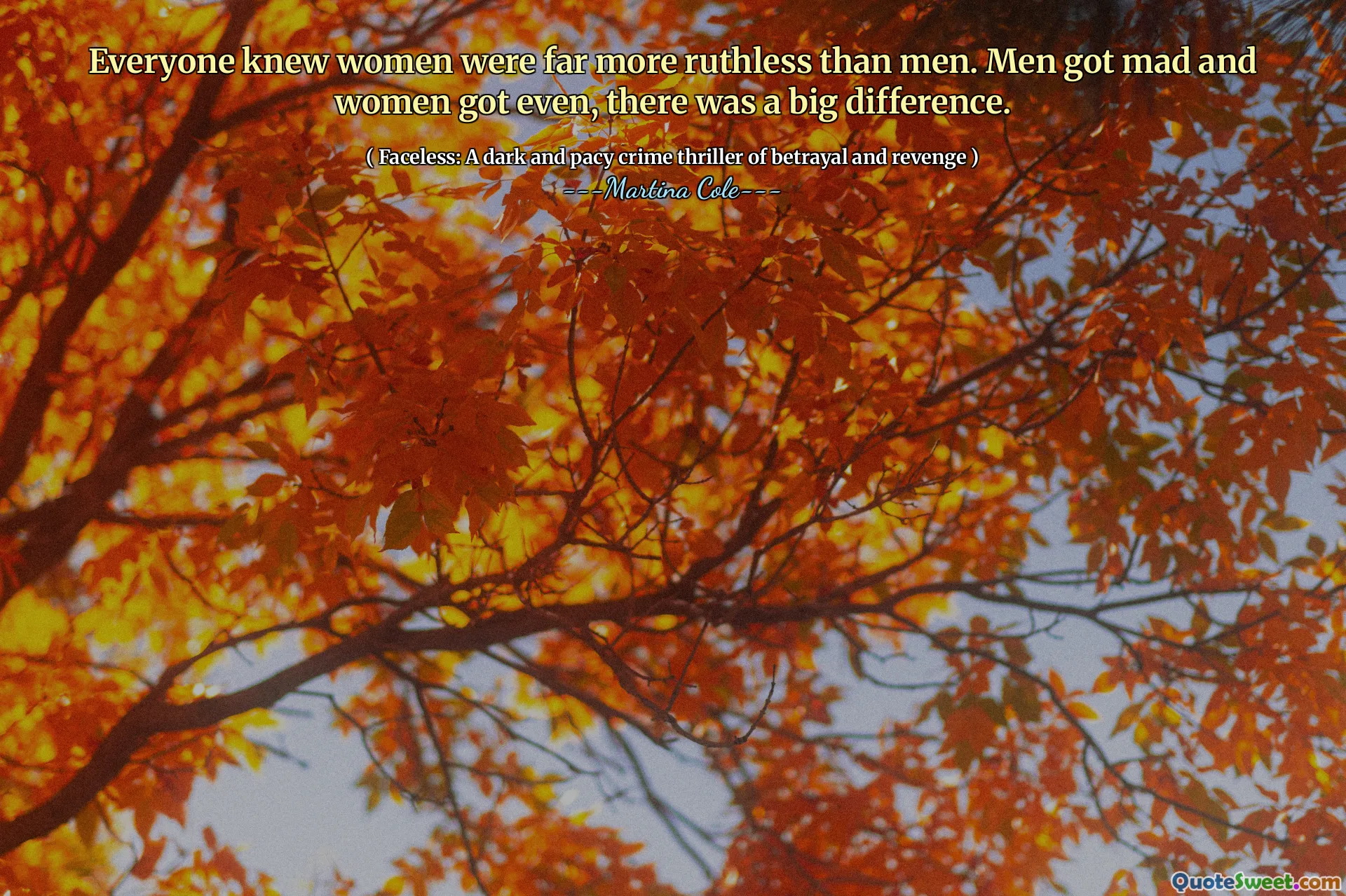 Everyone knew women were far more ruthless than men. Men got mad and women got even, there was a big difference.