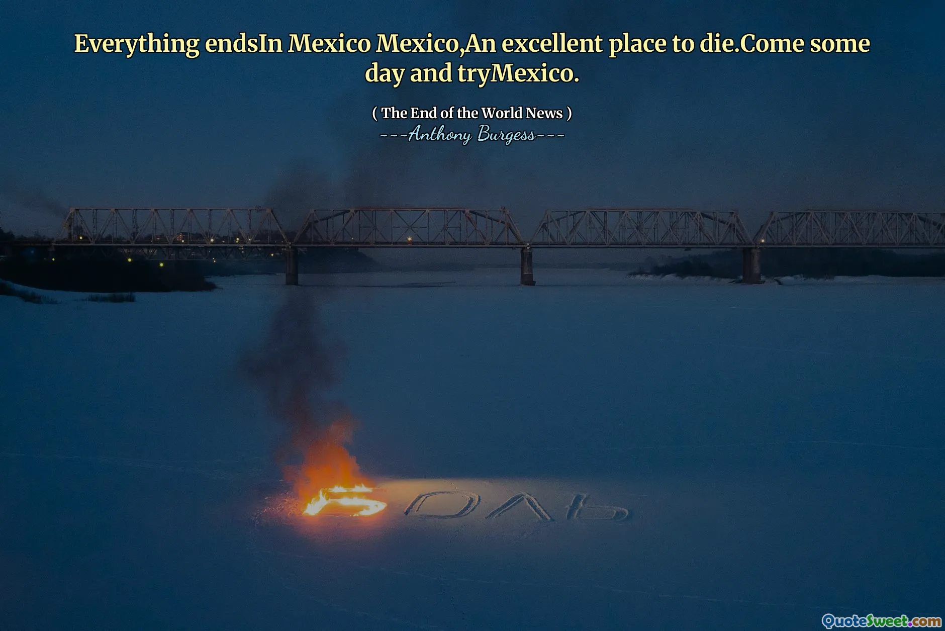 Everything endsIn Mexico Mexico,An excellent place to die.Come some day and tryMexico.