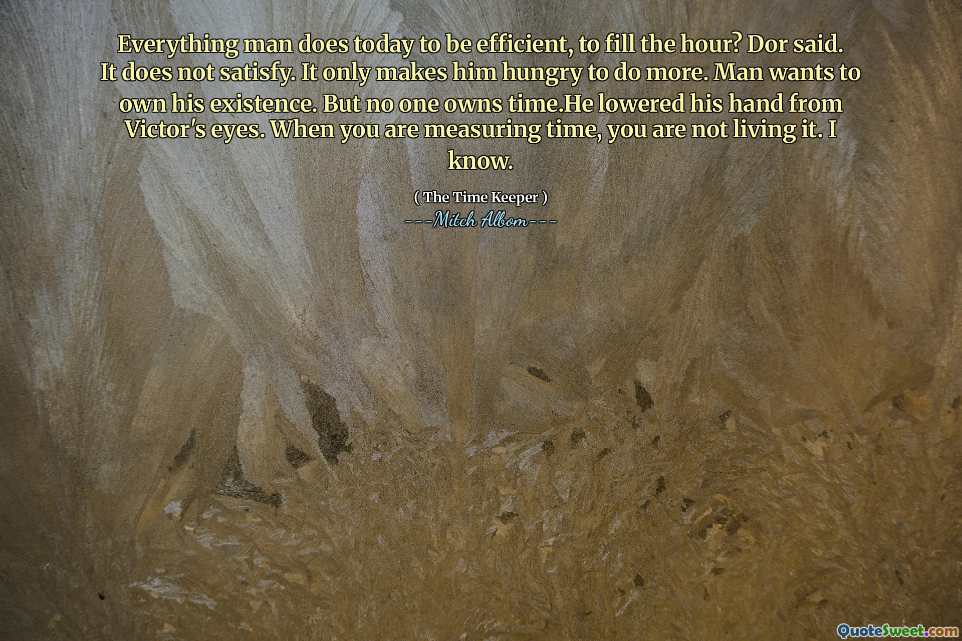Segala sesuatu yang dilakukan manusia hari ini untuk menjadi efisien, untuk mengisi jam? Kata Dor. Itu tidak memuaskan. Itu hanya membuatnya lapar untuk berbuat lebih banyak. Manusia ingin memiliki keberadaannya. Tapi tidak ada yang memiliki waktu. Dia menurunkan tangannya dari mata Victor. Saat Anda mengukur waktu, Anda tidak menjalaninya. Aku tahu.