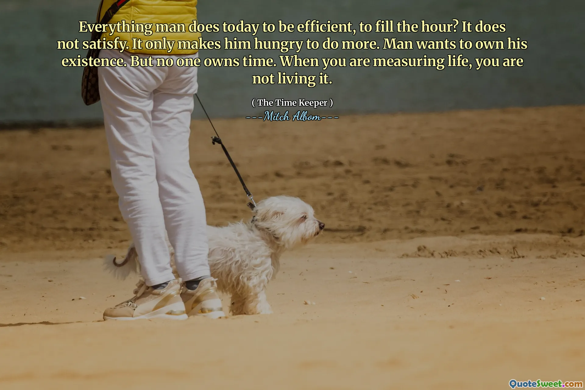 Segala sesuatu yang dilakukan manusia hari ini untuk menjadi efisien, untuk mengisi jam? Itu tidak memuaskan. Itu hanya membuatnya lapar untuk berbuat lebih banyak. Manusia ingin memiliki keberadaannya. Tapi tidak ada yang memiliki waktu. Saat Anda mengukur kehidupan, Anda tidak menjalaninya.