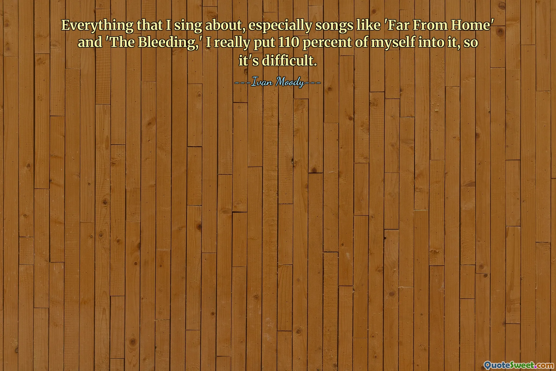 Everything that I sing about, especially songs like 'Far From Home' and 'The Bleeding,' I really put 110 percent of myself into it, so it's difficult.