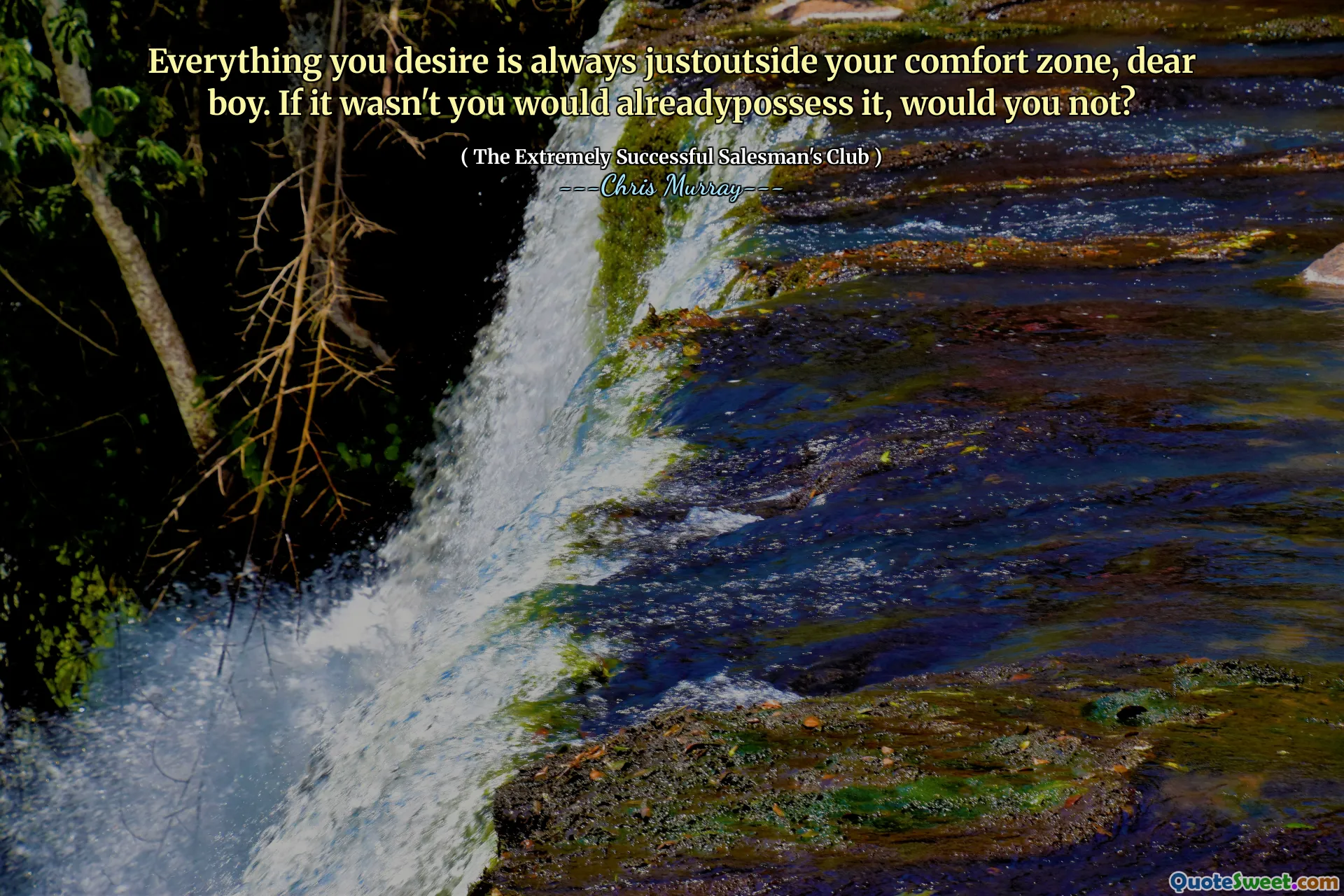 Everything you desire is always justoutside your comfort zone, dear boy. If it wasn't you would alreadypossess it, would you not?