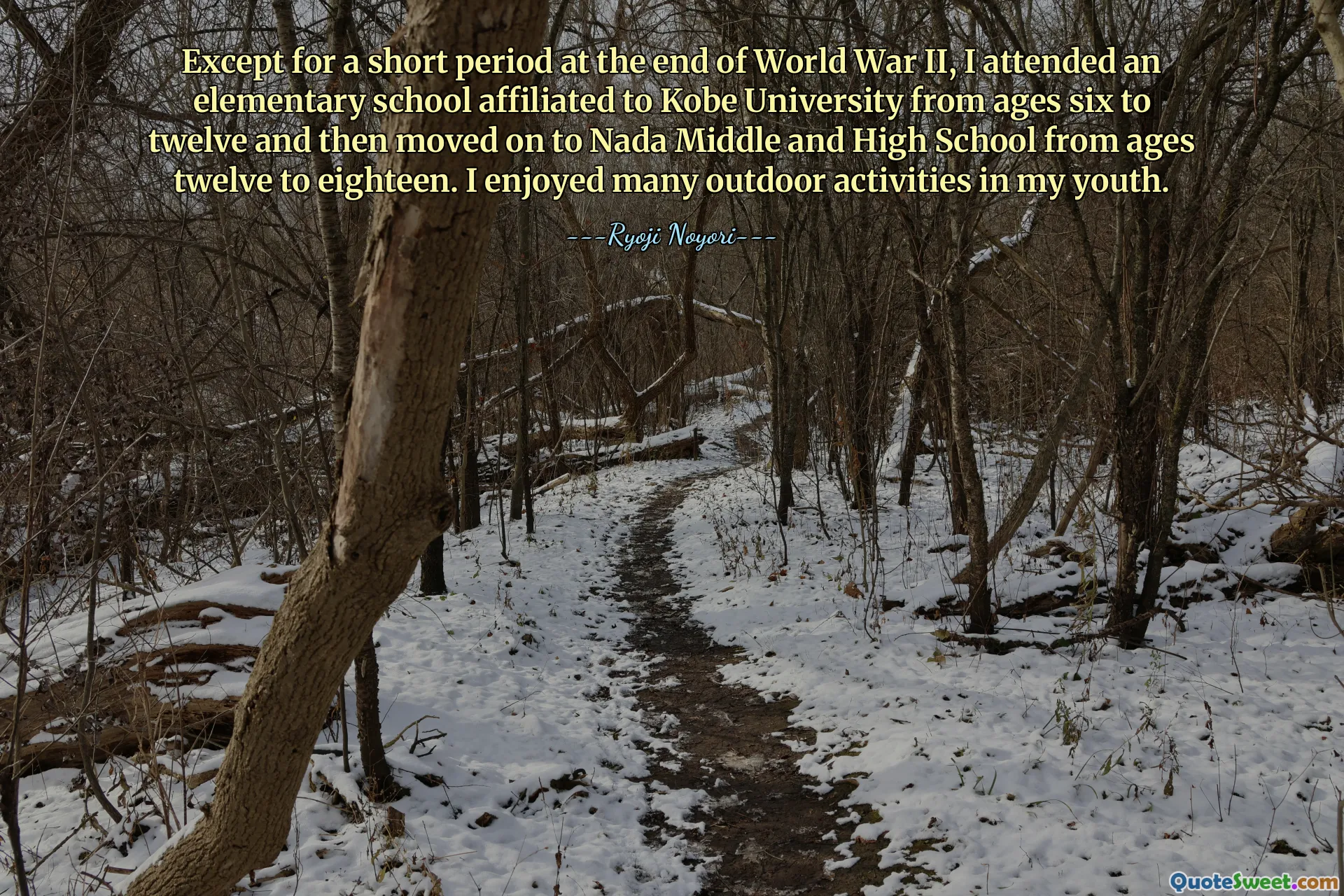 Except for a short period at the end of World War II, I attended an elementary school affiliated to Kobe University from ages six to twelve and then moved on to Nada Middle and High School from ages twelve to eighteen. I enjoyed many outdoor activities in my youth.