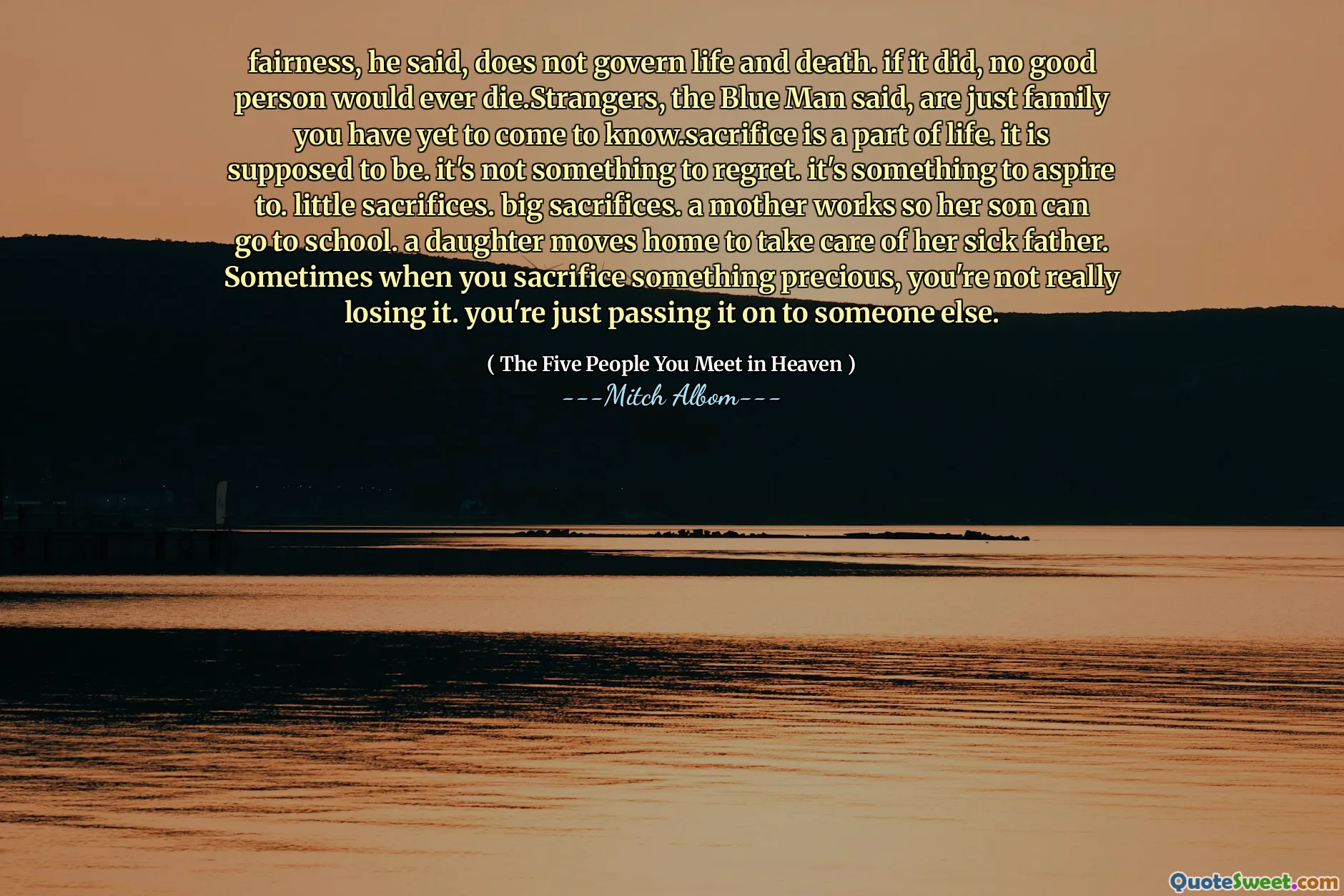 Eerlijkheid, zei hij, regeert niet leven en dood. Als dat zo was, zou geen goed persoon ooit sterven. Strangers, zei de blauwe man, zijn gewoon familie die je nog moet leren kennen. Sacrifice is een onderdeel van het leven. het zou moeten zijn. Het is niet iets om spijt te krijgen. Het is iets om naar te streven. kleine offers. grote offers. Een moeder werkt zodat haar zoon naar school kan. Een dochter verhuist naar huis om voor haar zieke vader te zorgen. Soms wanneer je iets kostbaars opoffert, verlies je het niet echt. Je geeft het gewoon door aan iemand anders.