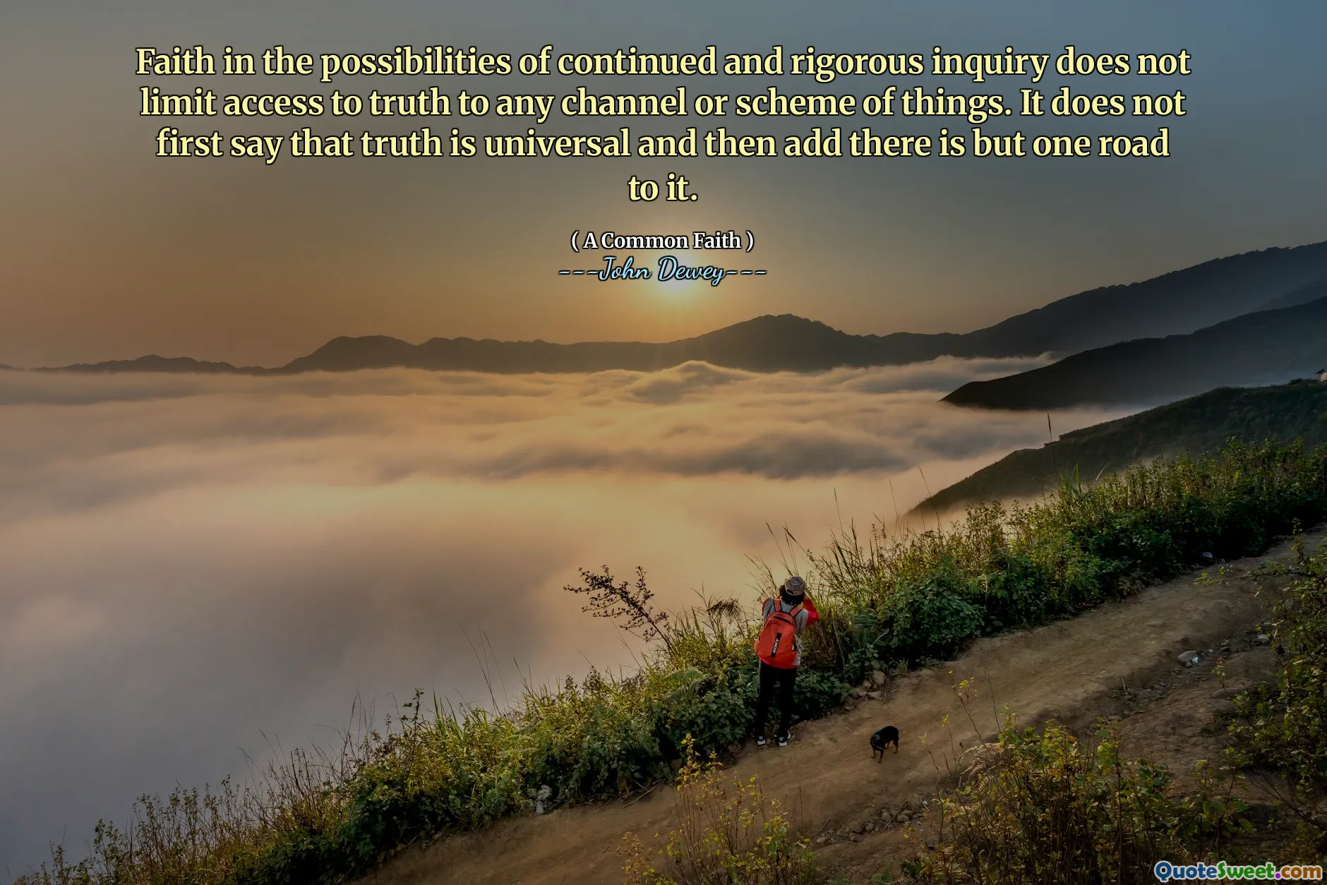 Faith in the possibilities of continued and rigorous inquiry does not limit access to truth to any channel or scheme of things. It does not first say that truth is universal and then add there is but one road to it.