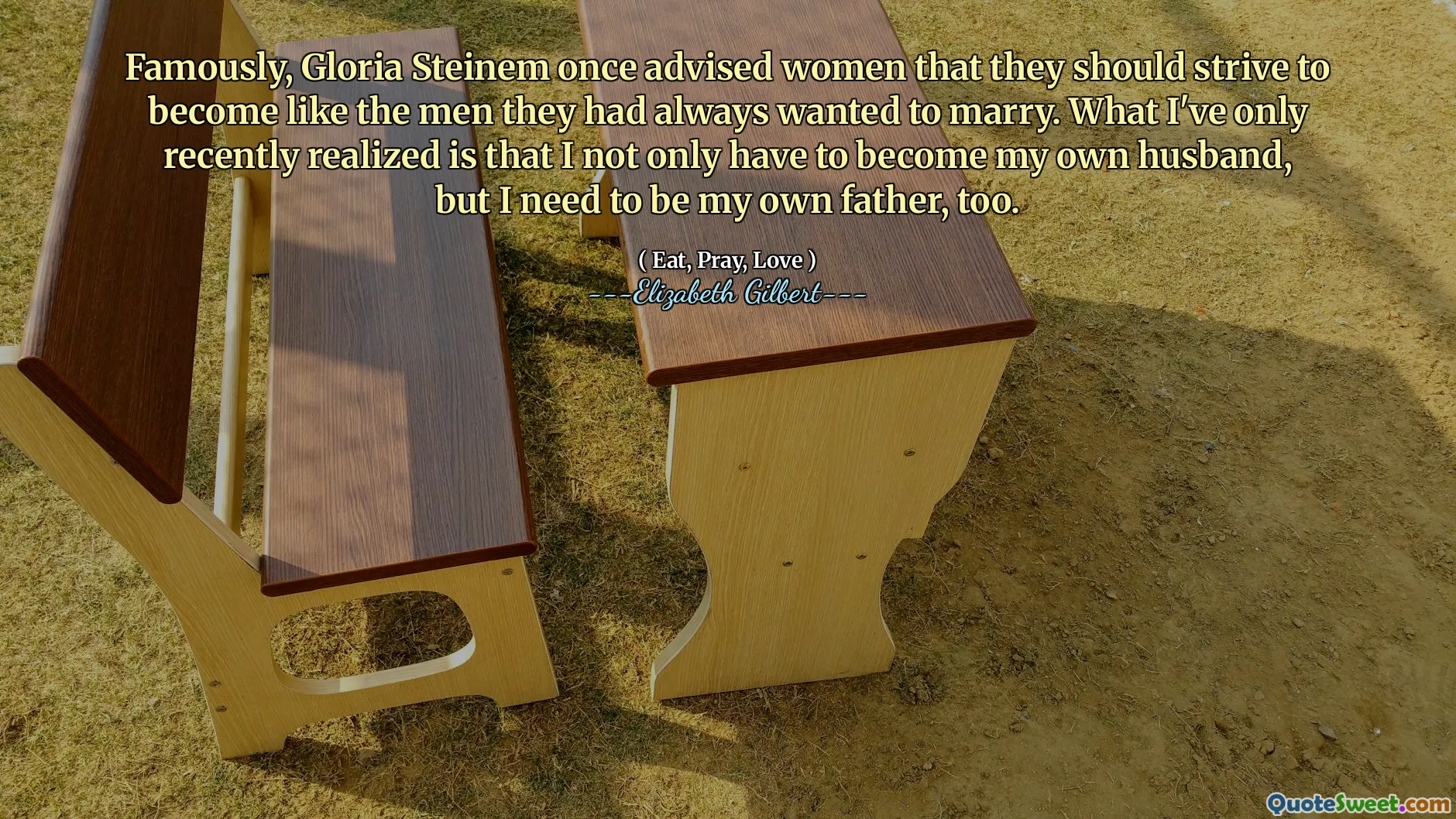 Famously, Gloria Steinem once advised women that they should strive to become like the men they had always wanted to marry. What I've only recently realized is that I not only have to become my own husband, but I need to be my own father, too.