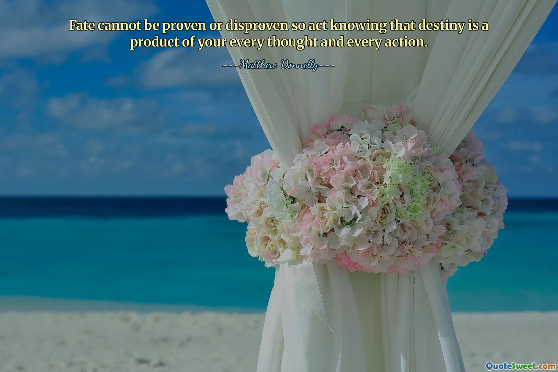 Fate cannot be proven or disproven so act knowing that destiny is a product of your every thought and every action.