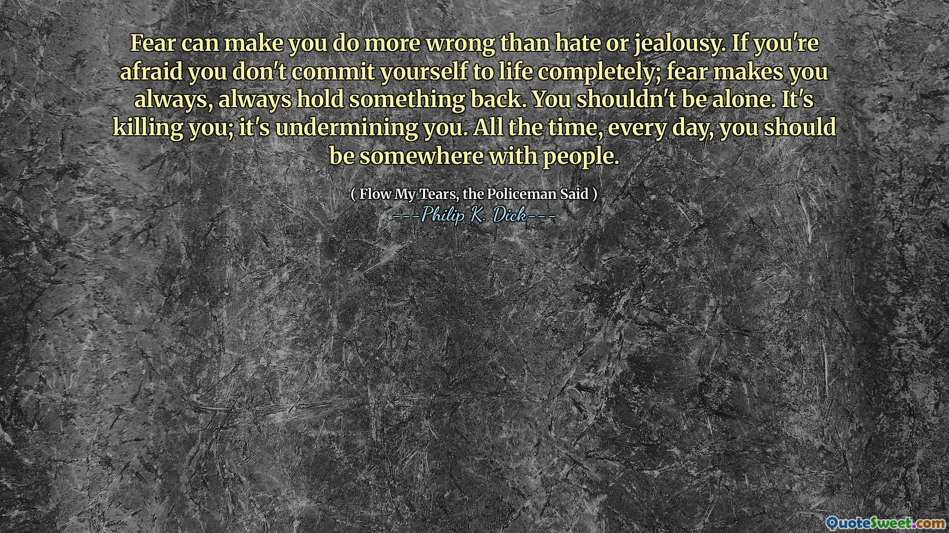Fear can make you do more wrong than hate or jealousy. If you're afraid you don't commit yourself to life completely; fear makes you always, always hold something back. You shouldn't be alone. It's killing you; it's undermining you. All the time, every day, you should be somewhere with people.