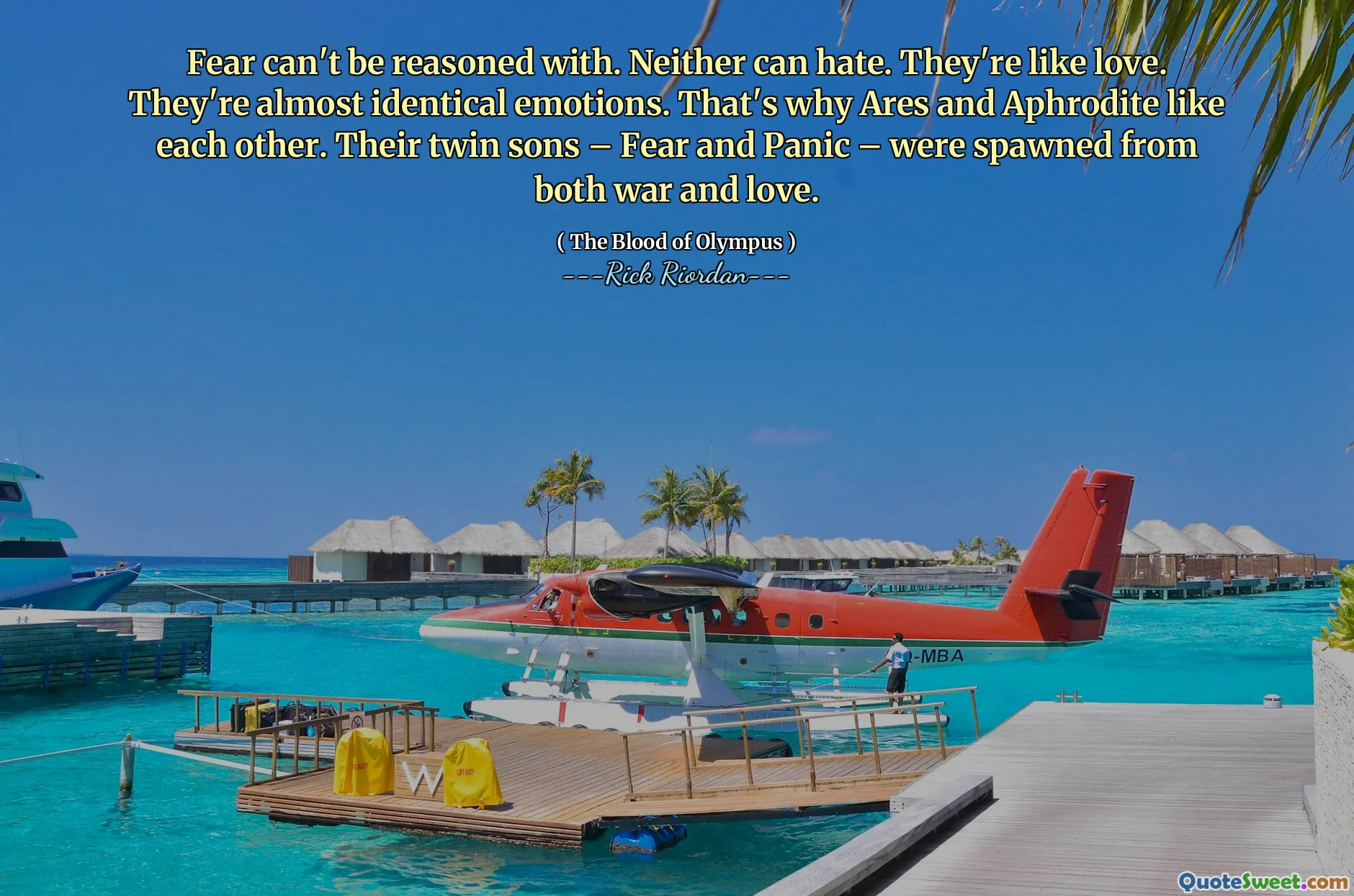 Fear can't be reasoned with. Neither can hate. They're like love. They're almost identical emotions. That's why Ares and Aphrodite like each other. Their twin sons – Fear and Panic – were spawned from both war and love.