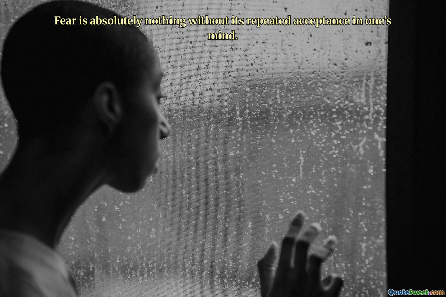 Fear is absolutely nothing without its repeated acceptance in one's mind.