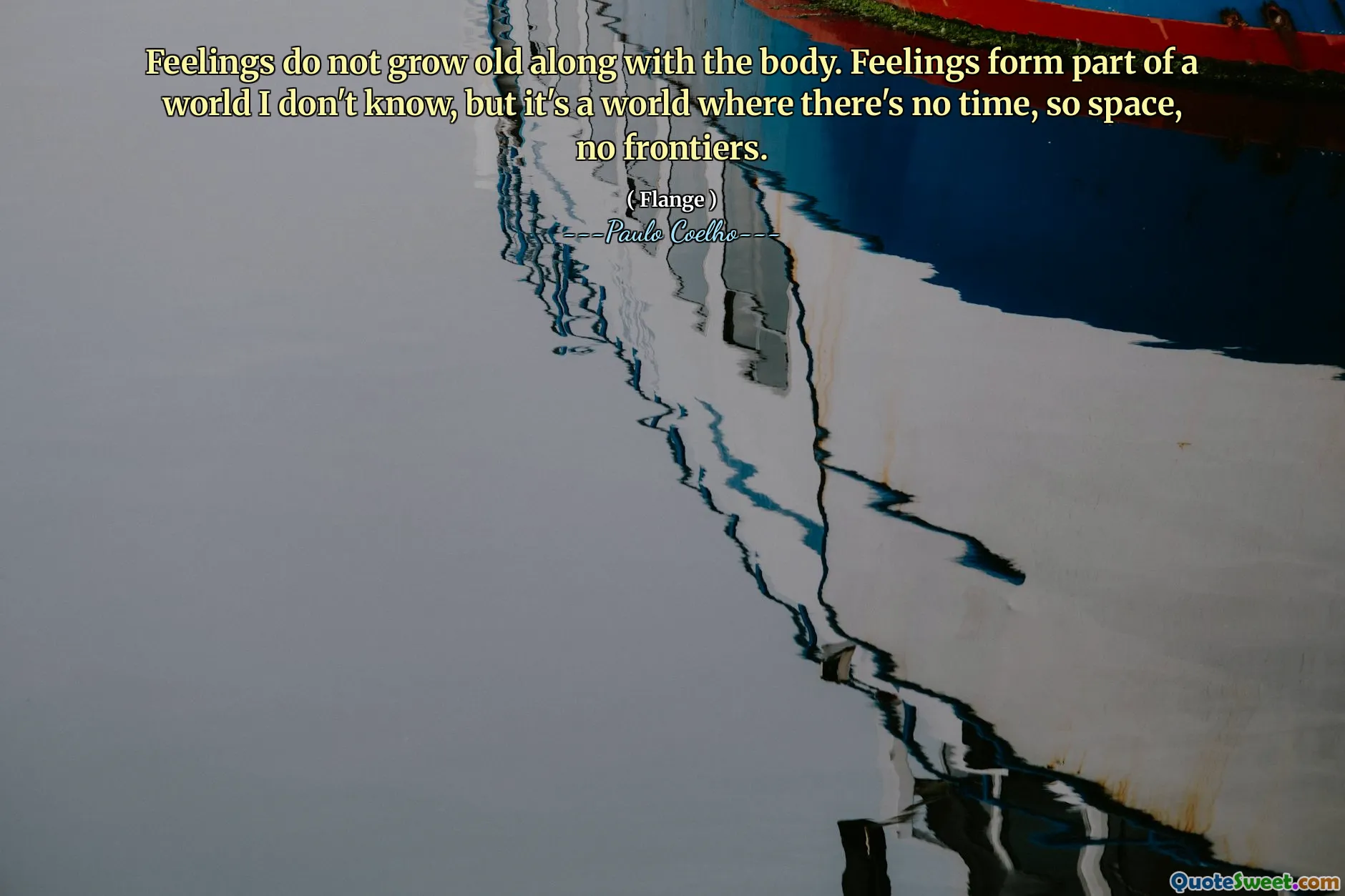 Feelings do not grow old along with the body. Feelings form part of a world I don't know, but it's a world where there's no time, so space, no frontiers.