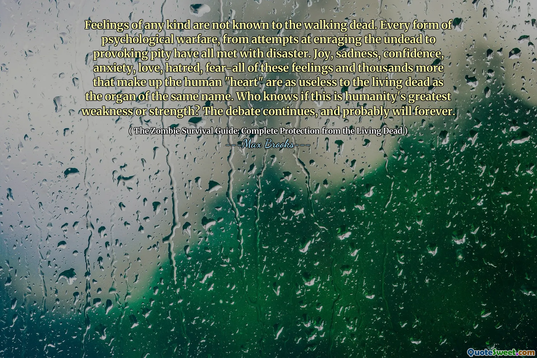 Feelings of any kind are not known to the walking dead. Every form of psychological warfare, from attempts at enraging the undead to provoking pity have all met with disaster. Joy, sadness, confidence, anxiety, love, hatred, fear-all of these feelings and thousands more that make up the human "heart" are as useless to the living dead as the organ of the same name. Who knows if this is humanity's greatest weakness or strength? The debate continues, and probably will forever.