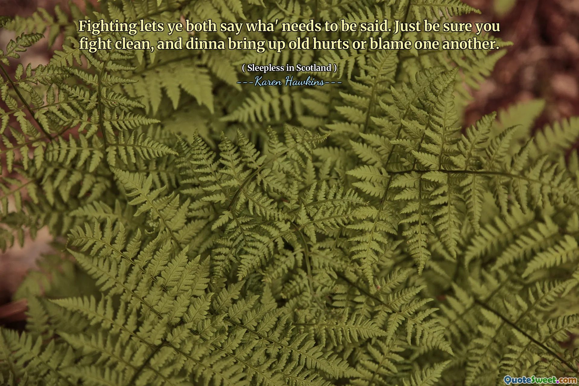 Fighting lets ye both say wha' needs to be said. Just be sure you fight clean, and dinna bring up old hurts or blame one another.