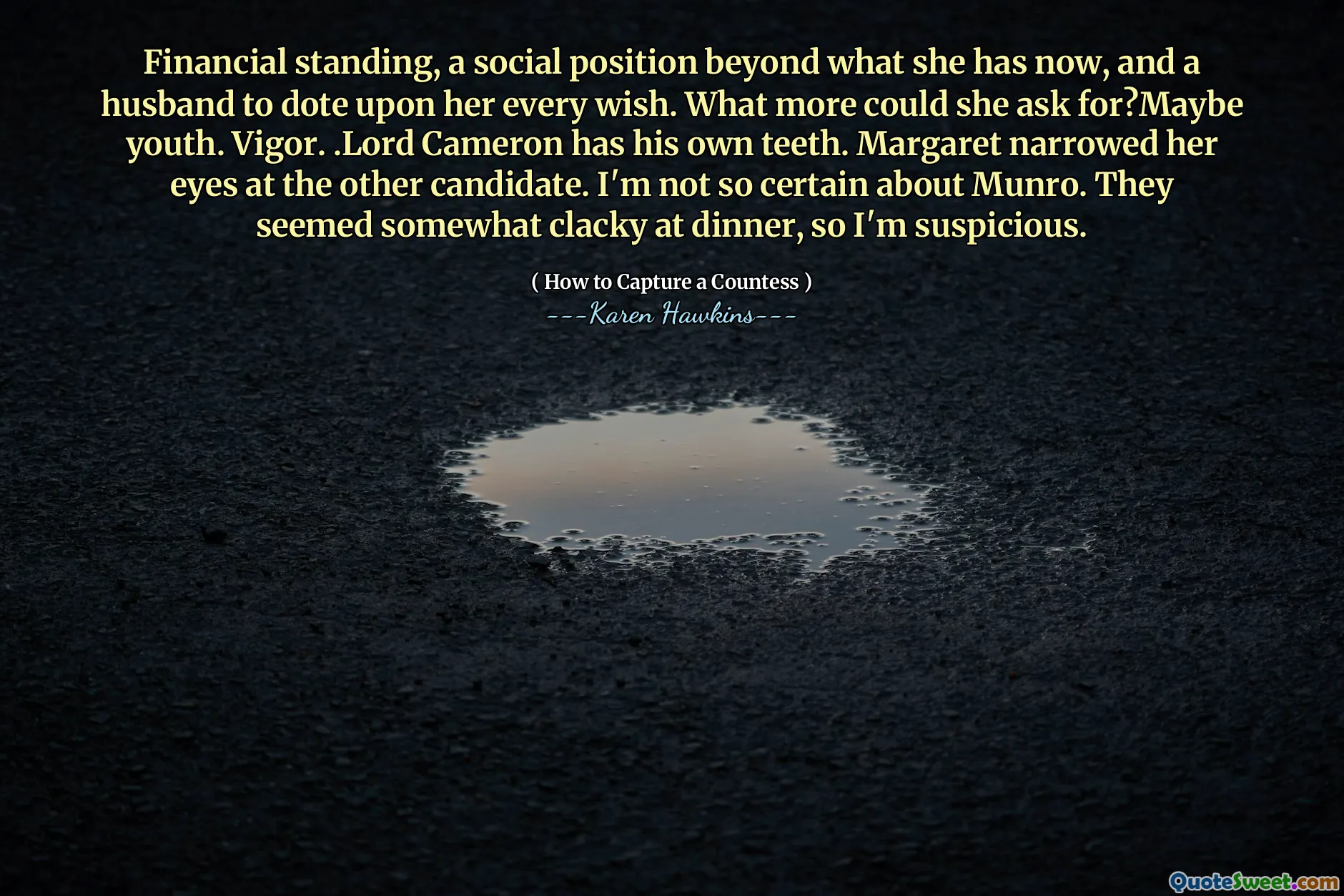 Financial standing, a social position beyond what she has now, and a husband to dote upon her every wish. What more could she ask for?Maybe youth. Vigor. .Lord Cameron has his own teeth. Margaret narrowed her eyes at the other candidate. I'm not so certain about Munro. They seemed somewhat clacky at dinner, so I'm suspicious.