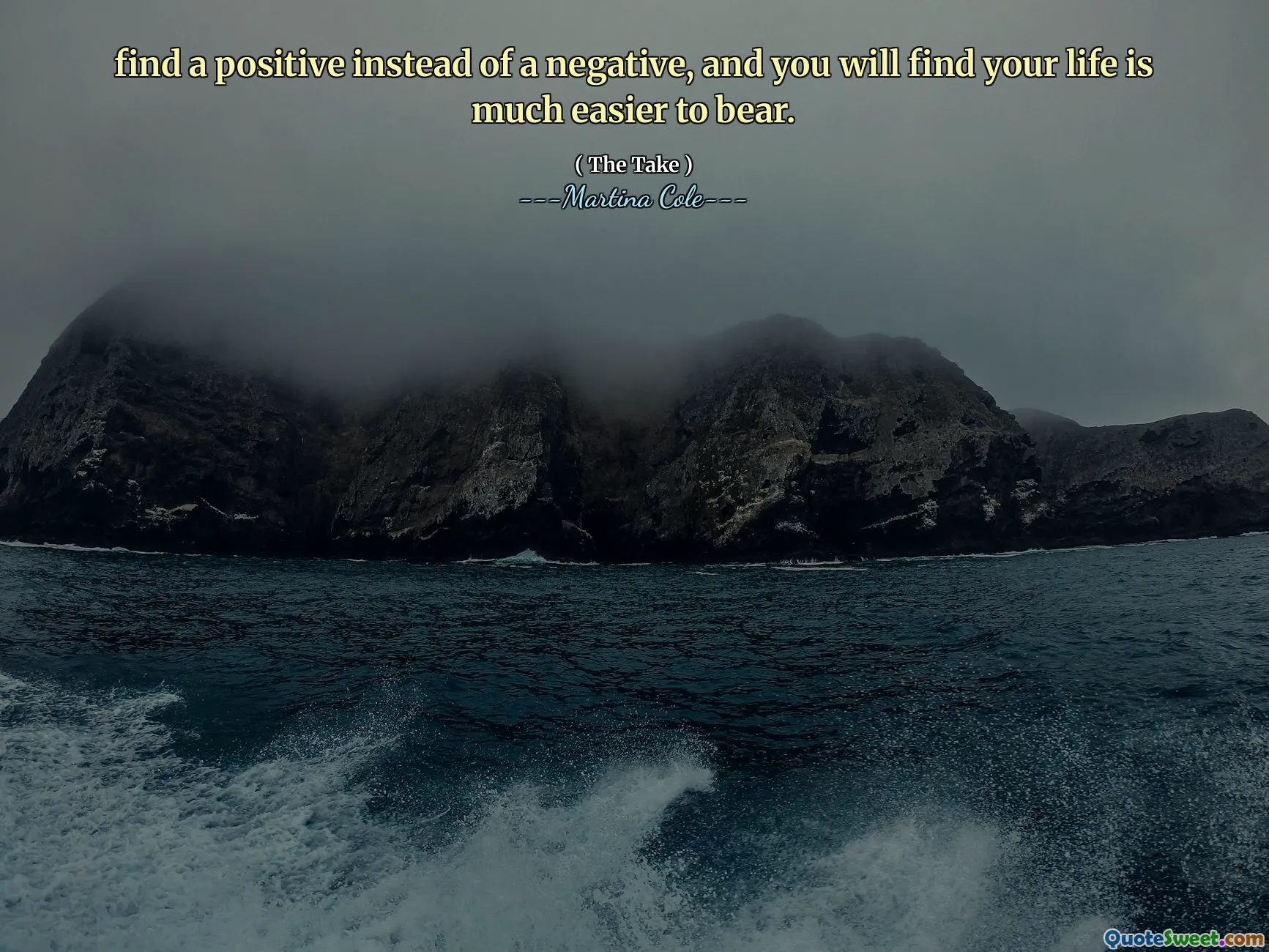 find a positive instead of a negative, and you will find your life is much easier to bear.