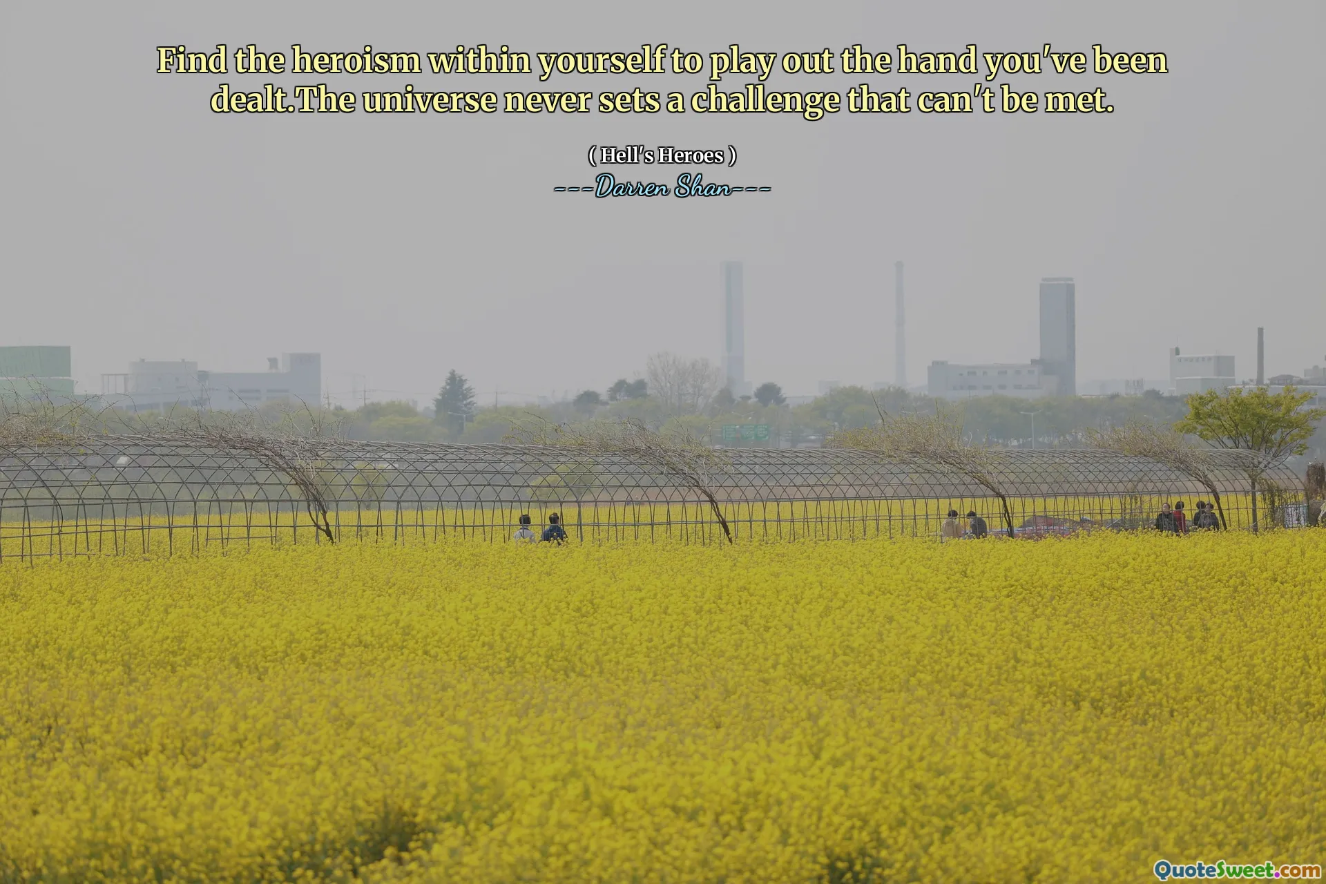 Find the heroism within yourself to play out the hand you've been dealt.The universe never sets a challenge that can't be met.