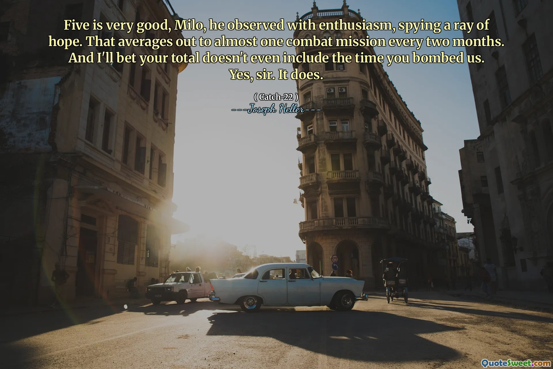 Five is very good, Milo, he observed with enthusiasm, spying a ray of hope. That averages out to almost one combat mission every two months. And I'll bet your total doesn't even include the time you bombed us. Yes, sir. It does.
