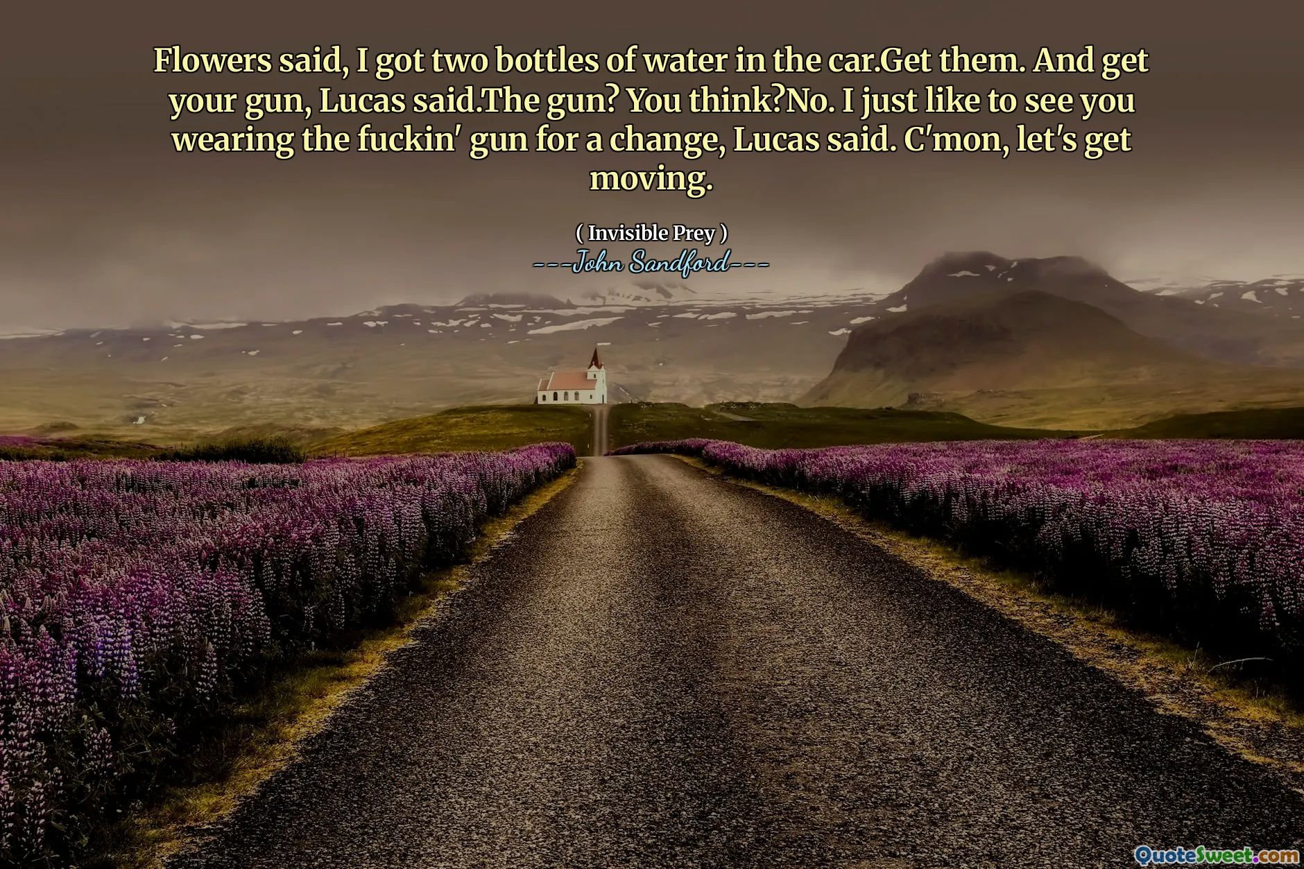 قالت الزهور، لدي زجاجتين من الماء في السيارة.أحضرهما. قال لوكاس: "أحضر بندقيتك. البندقية؟" هل تعتقد؟ لا. قال لوكاس: "أود فقط أن أراك ترتدي البندقية اللعينة من أجل التغيير". هيا، دعونا نتحرك.