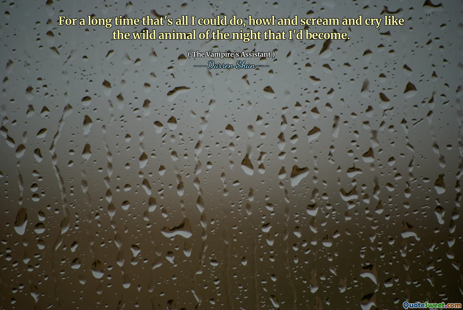 For a long time that's all I could do, howl and scream and cry like the wild animal of the night that I'd become.