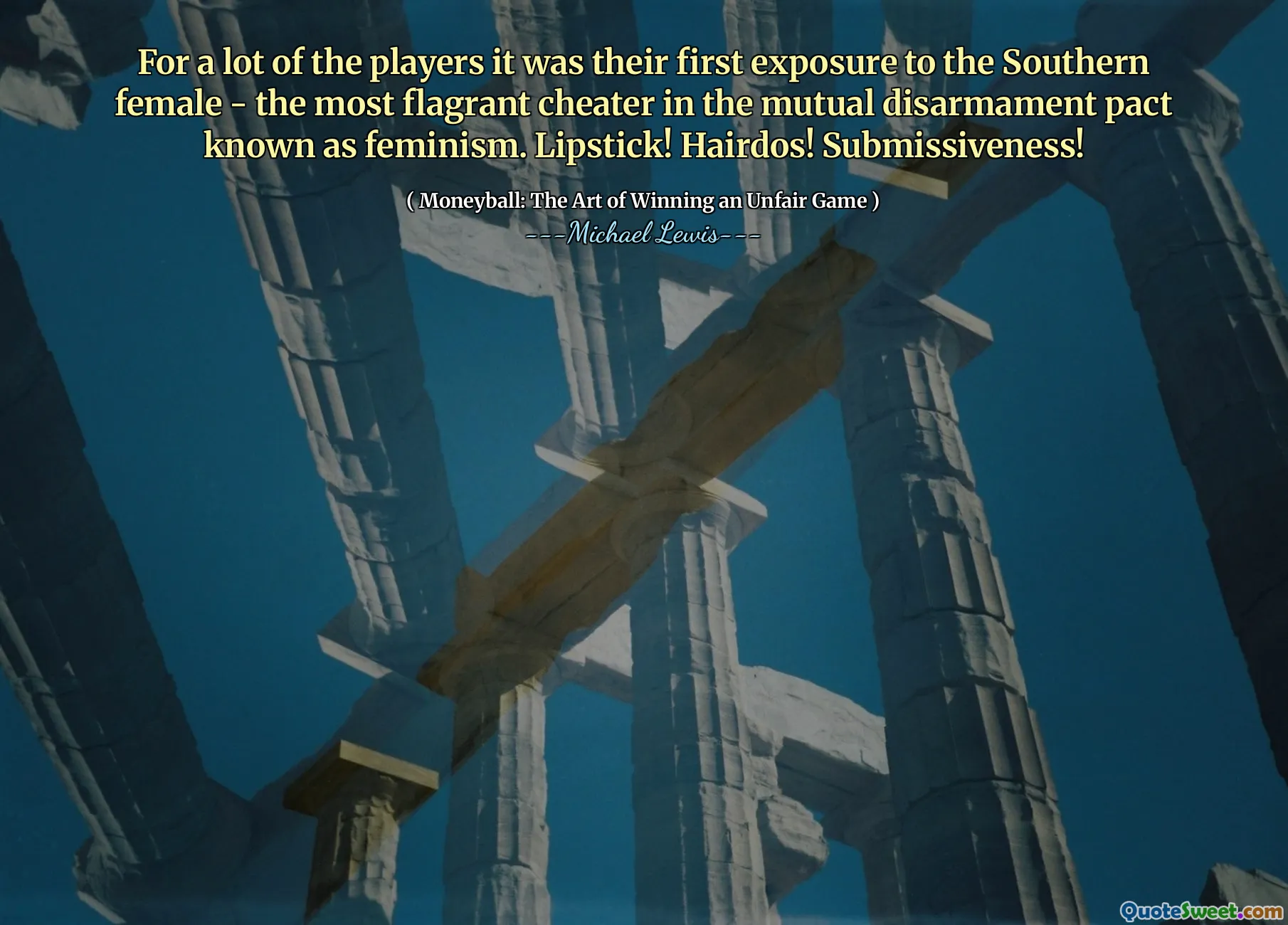 For a lot of the players it was their first exposure to the Southern female - the most flagrant cheater in the mutual disarmament pact known as feminism. Lipstick! Hairdos! Submissiveness!