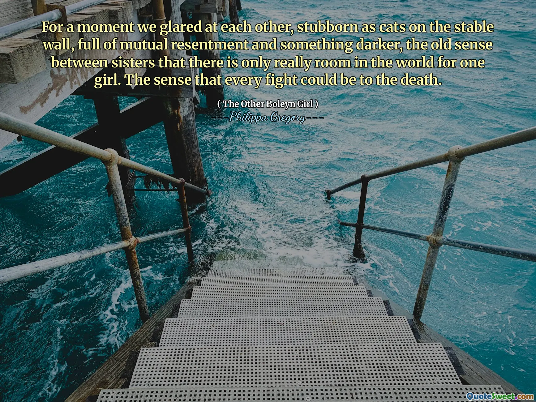 For a moment we glared at each other, stubborn as cats on the stable wall, full of mutual resentment and something darker, the old sense between sisters that there is only really room in the world for one girl. The sense that every fight could be to the death.