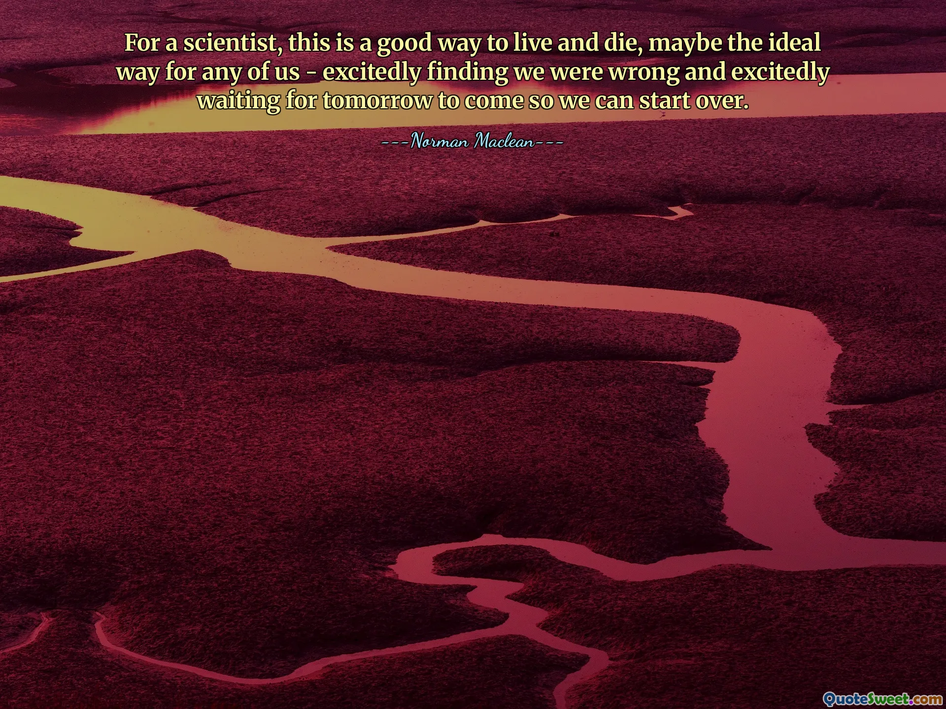For a scientist, this is a good way to live and die, maybe the ideal way for any of us - excitedly finding we were wrong and excitedly waiting for tomorrow to come so we can start over.