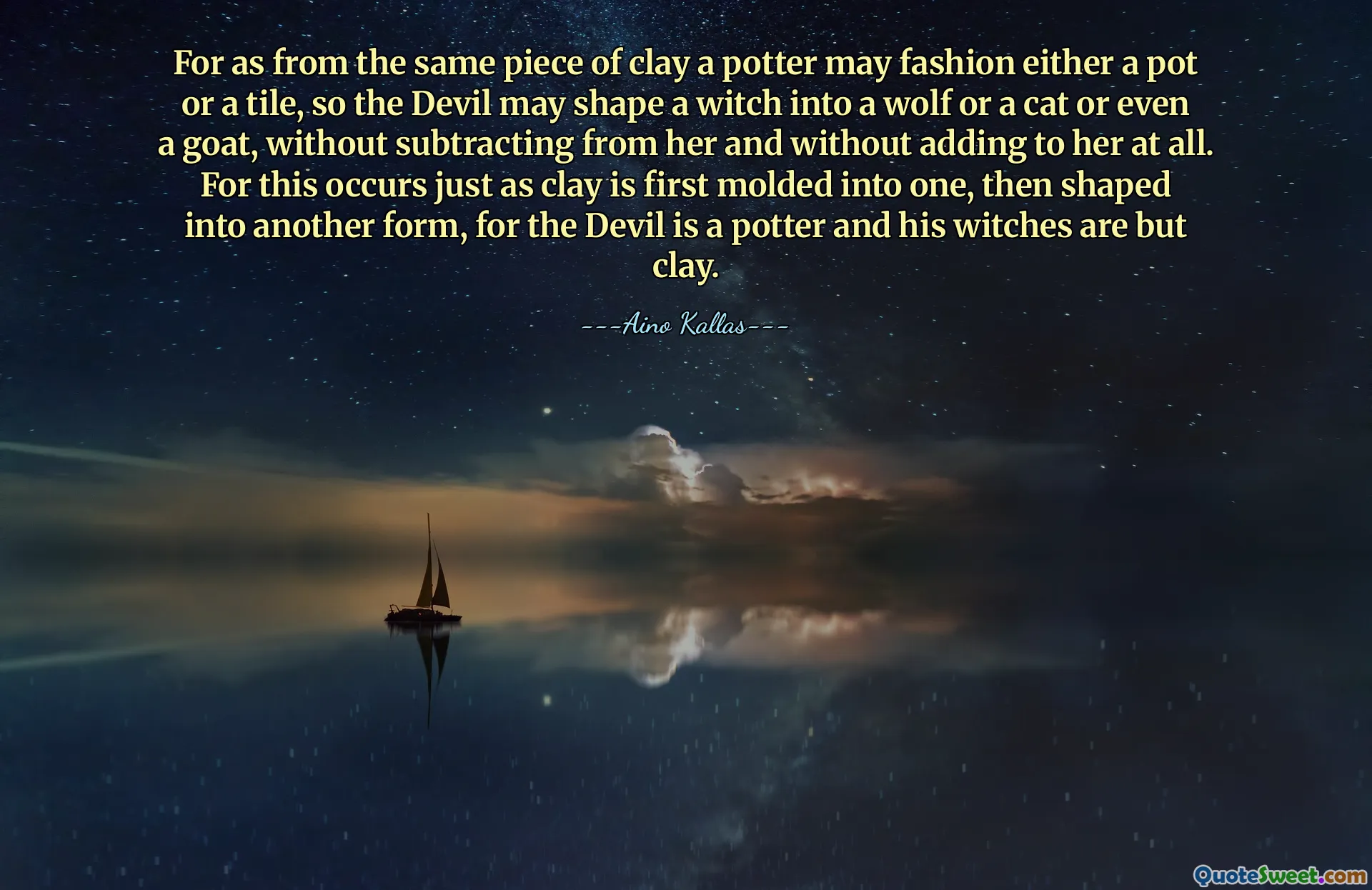 For as from the same piece of clay a potter may fashion either a pot or a tile, so the Devil may shape a witch into a wolf or a cat or even a goat, without subtracting from her and without adding to her at all. For this occurs just as clay is first molded into one, then shaped into another form, for the Devil is a potter and his witches are but clay.
