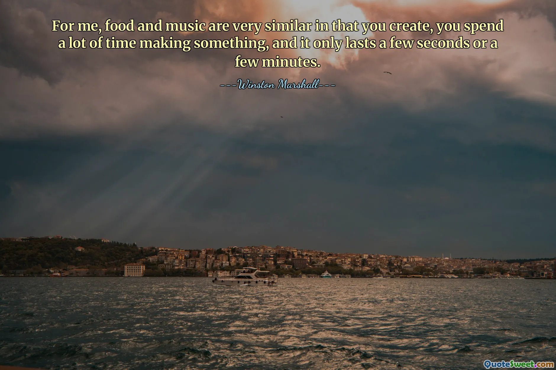 For me, food and music are very similar in that you create, you spend a lot of time making something, and it only lasts a few seconds or a few minutes.