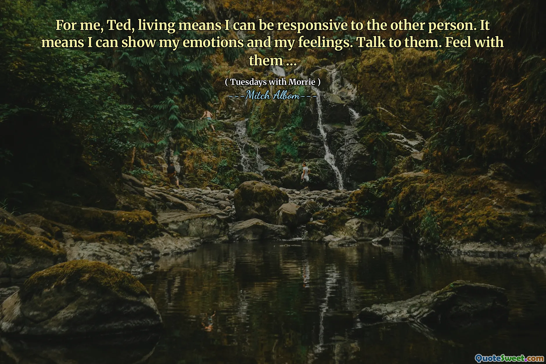 For me, Ted, living means I can be responsive to the other person. It means I can show my emotions and my feelings. Talk to them. Feel with them …