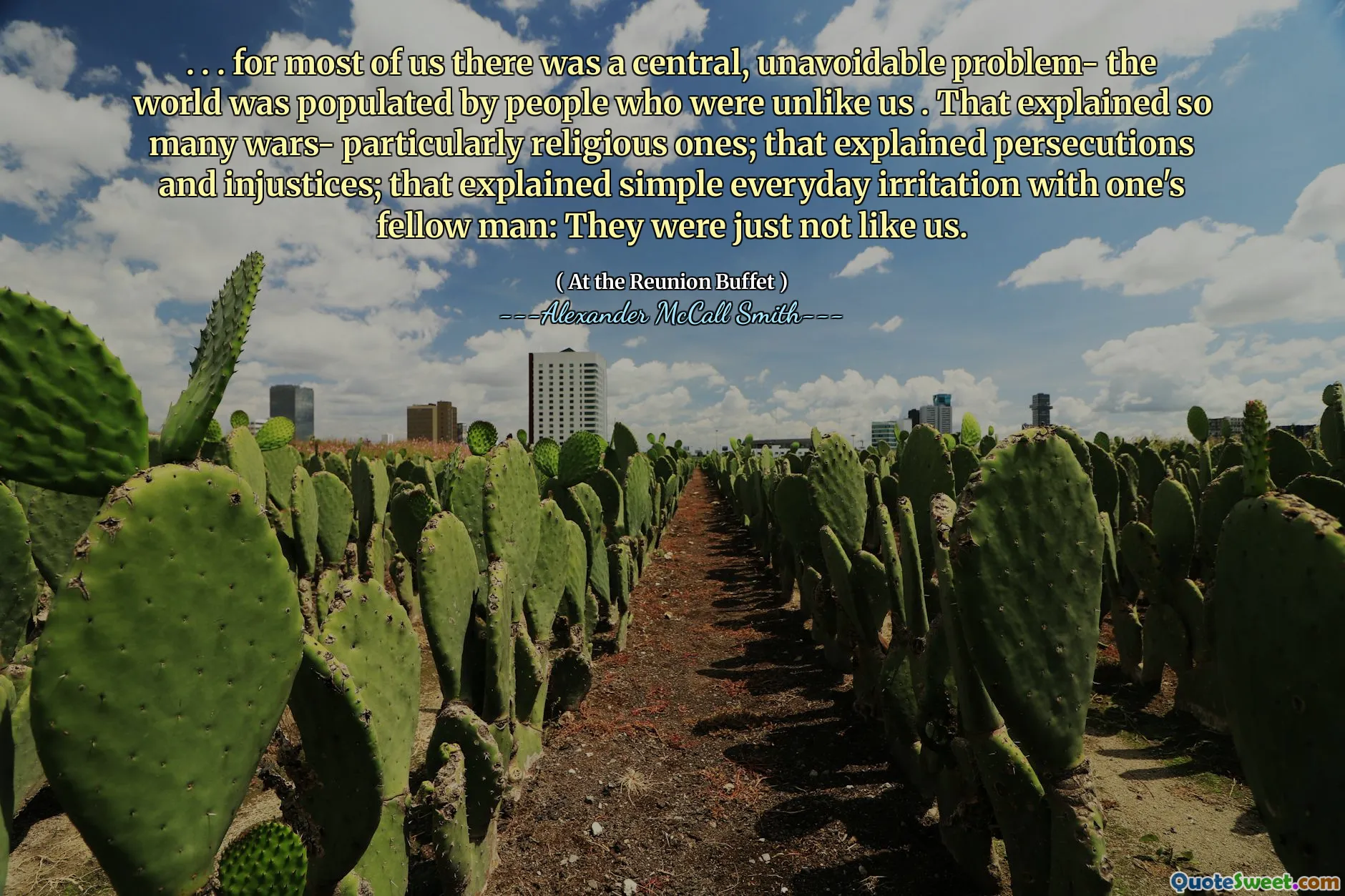 . . . Per la maggior parte di noi c'era un problema centrale e inevitabile: il mondo era popolato da persone che erano diverse da noi. Ciò spiegava così tante guerre, in particolare quelle religiose; che spiegava persecuzioni e ingiustizie; Ciò ha spiegato una semplice irritazione quotidiana con i propri simili: non erano come noi.