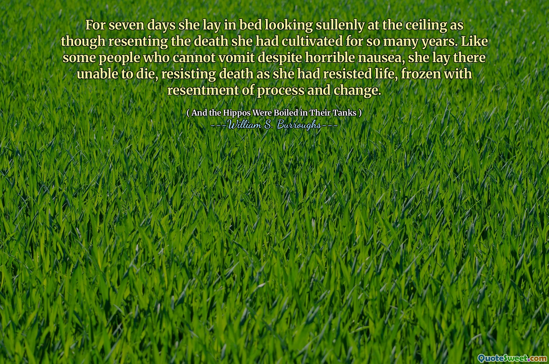 Durante siete días yacía en la cama mirando hoscamente el techo como si se hubiera resentido de la muerte que había cultivado durante tantos años. Al igual que algunas personas que no pueden vomitar a pesar de las horribles náuseas, ella yacía allí incapaz de morir, resistiendo la muerte ya que se había resistido a la vida, congelada con el resentimiento del proceso y el cambio.