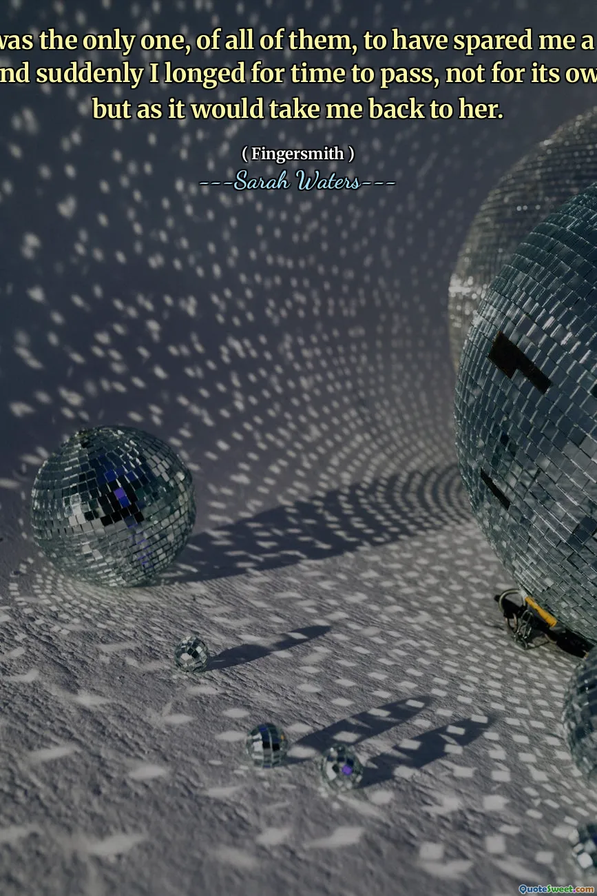 For she was the only one, of all of them, to have spared me a pleasant word; and suddenly I longed for time to pass, not for its own sake, but as it would take me back to her.