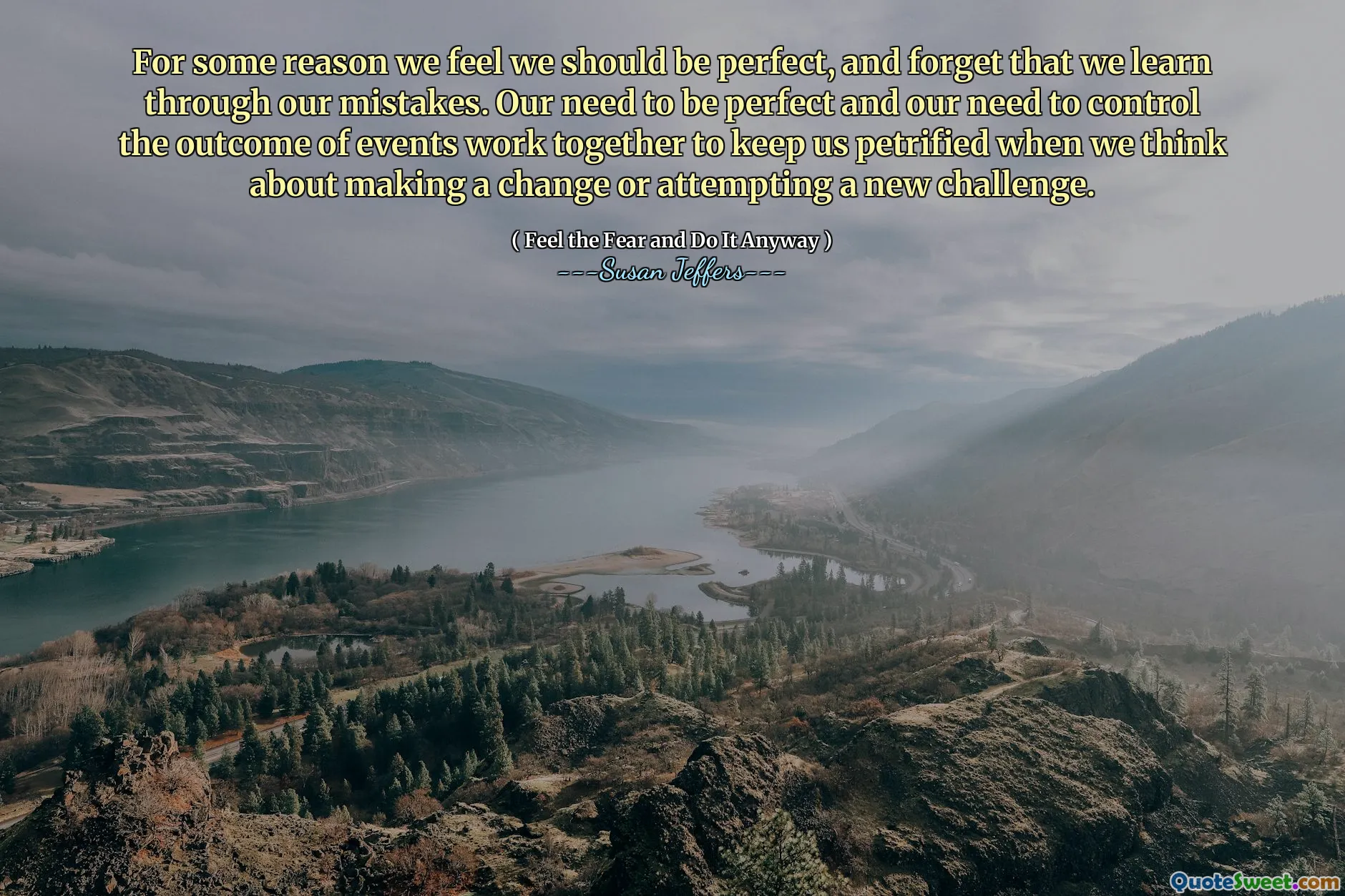 For some reason we feel we should be perfect, and forget that we learn through our mistakes. Our need to be perfect and our need to control the outcome of events work together to keep us petrified when we think about making a change or attempting a new challenge.