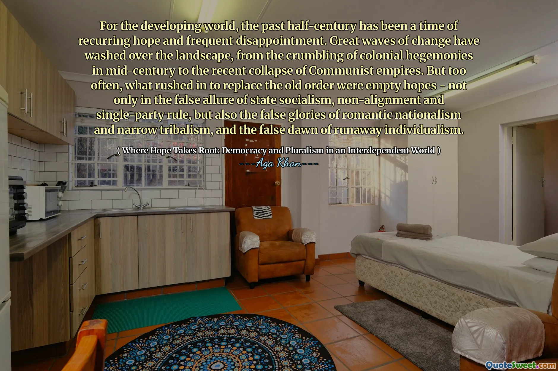 For the developing world, the past half-century has been a time of recurring hope and frequent disappointment. Great waves of change have washed over the landscape, from the crumbling of colonial hegemonies in mid-century to the recent collapse of Communist empires. But too often, what rushed in to replace the old order were empty hopes - not only in the false allure of state socialism, non-alignment and single-party rule, but also the false glories of romantic nationalism and narrow tribalism, and the false dawn of runaway individualism.