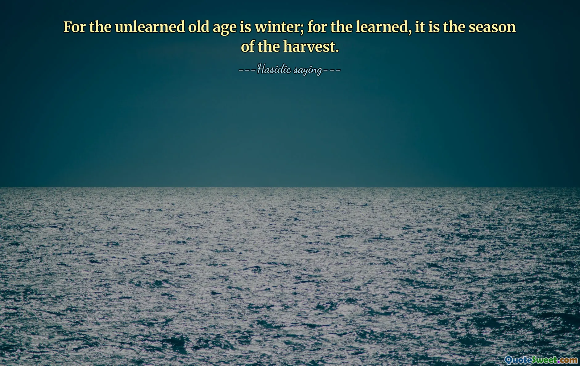 For the unlearned old age is winter; for the learned, it is the season of the harvest.