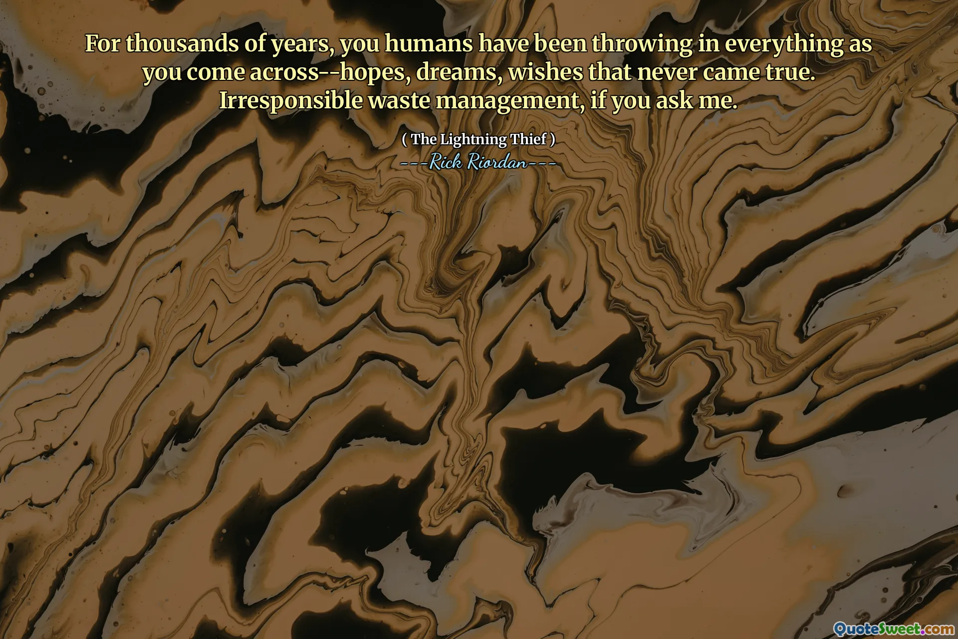 For thousands of years, you humans have been throwing in everything as you come across--hopes, dreams, wishes that never came true. Irresponsible waste management, if you ask me.