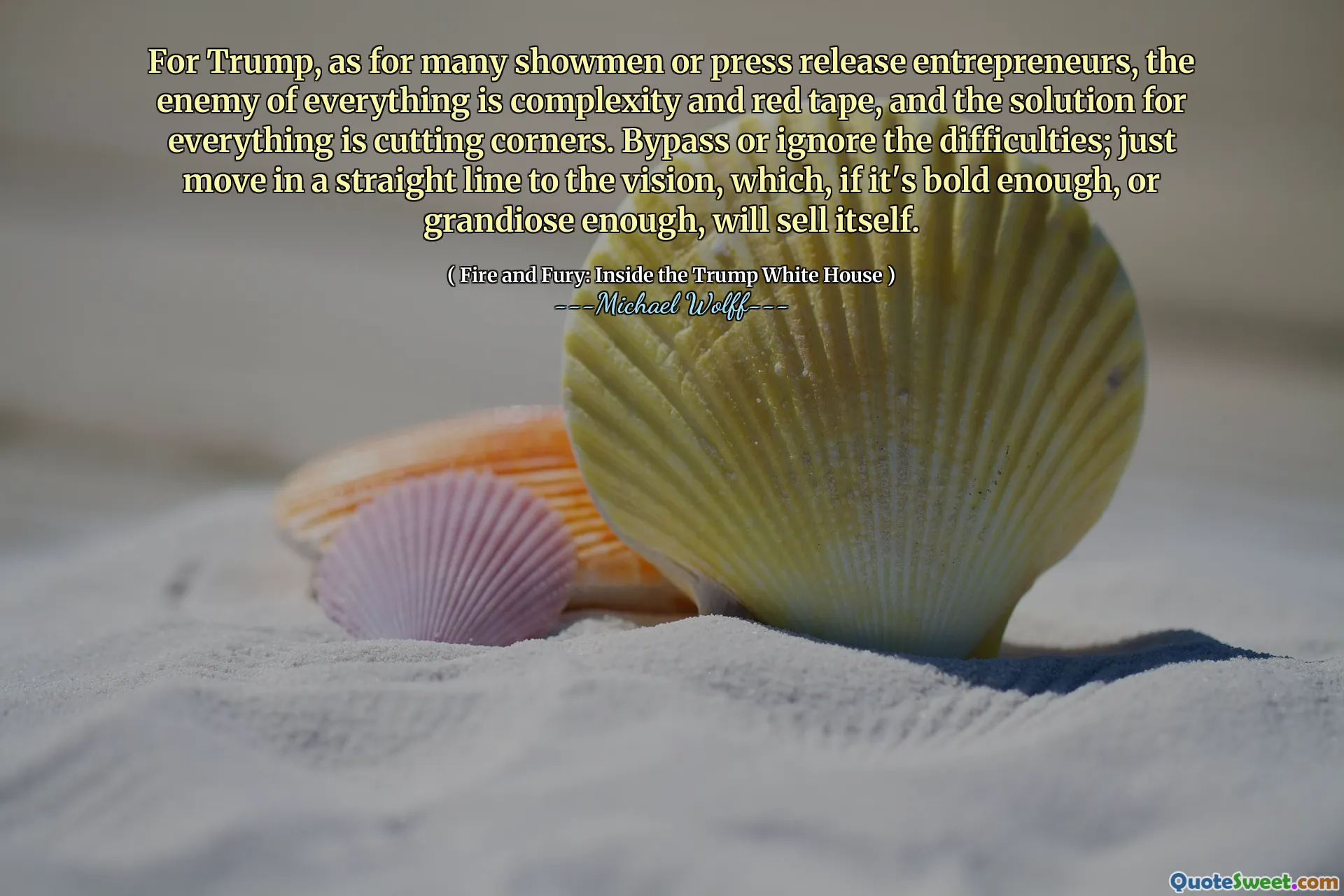 For Trump, as for many showmen or press release entrepreneurs, the enemy of everything is complexity and red tape, and the solution for everything is cutting corners. Bypass or ignore the difficulties; just move in a straight line to the vision, which, if it's bold enough, or grandiose enough, will sell itself.