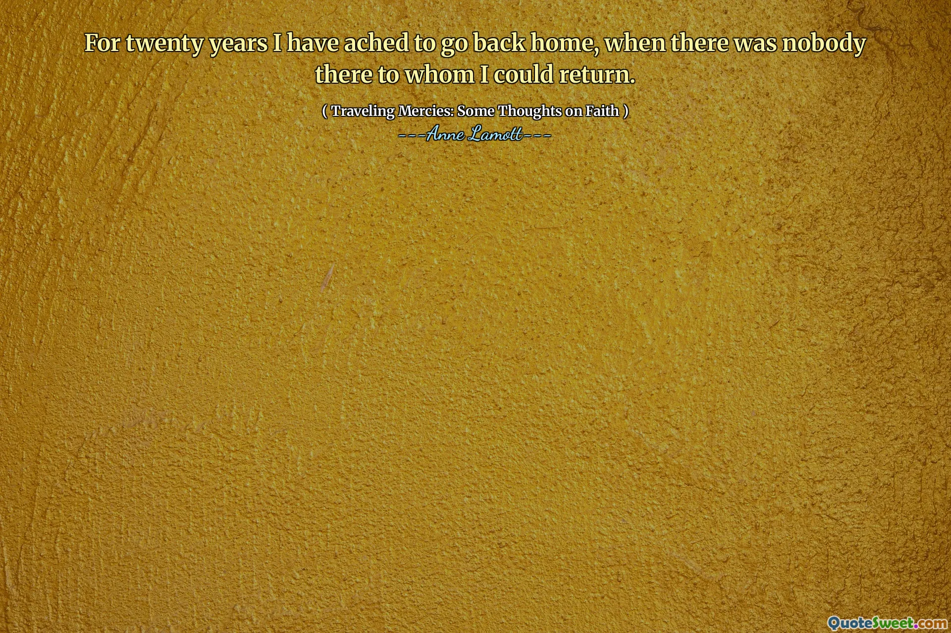 For twenty years I have ached to go back home, when there was nobody there to whom I could return.