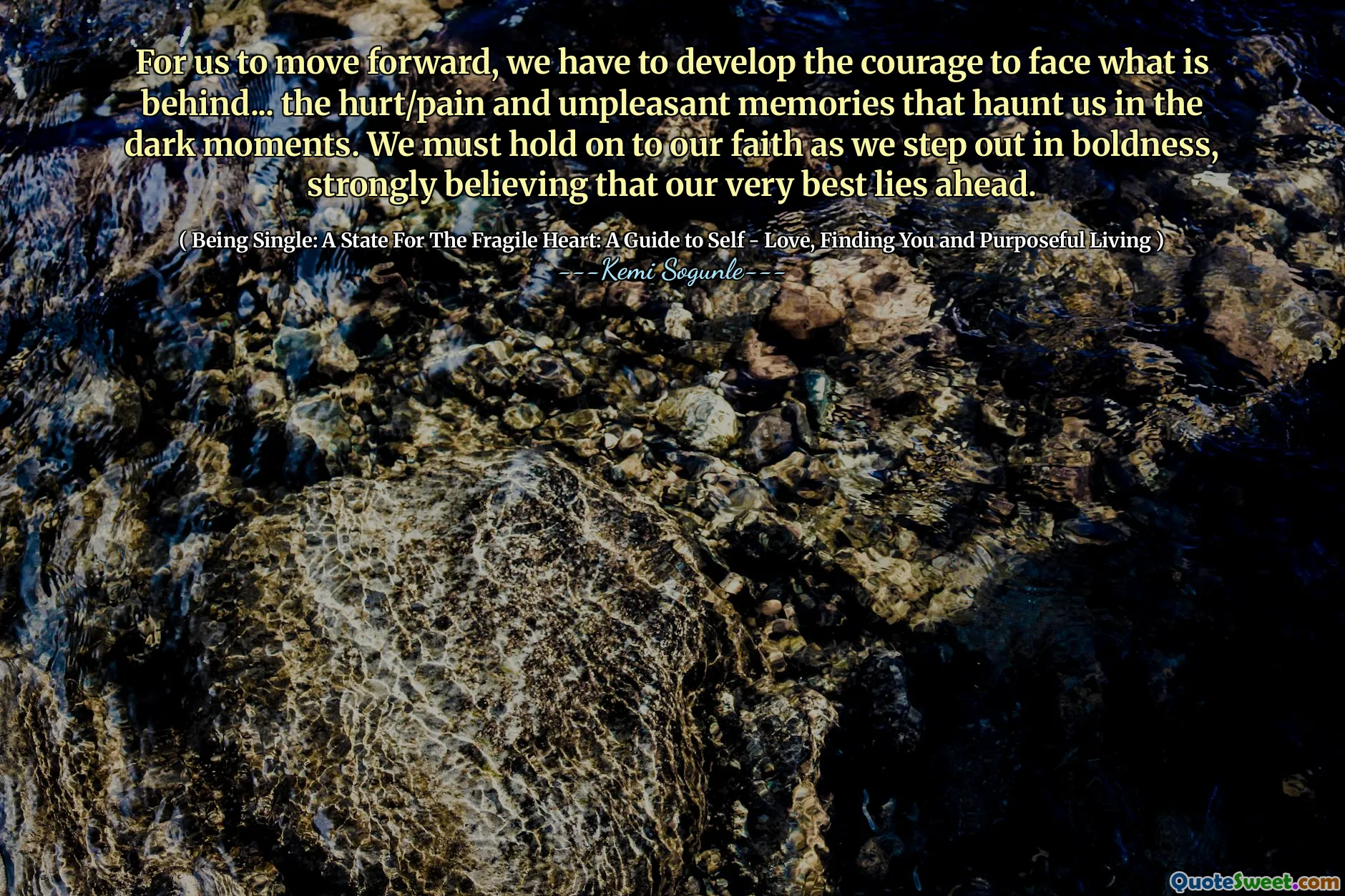 For us to move forward, we have to develop the courage to face what is behind... the hurt/pain and unpleasant memories that haunt us in the dark moments. We must hold on to our faith as we step out in boldness, strongly believing that our very best lies ahead.