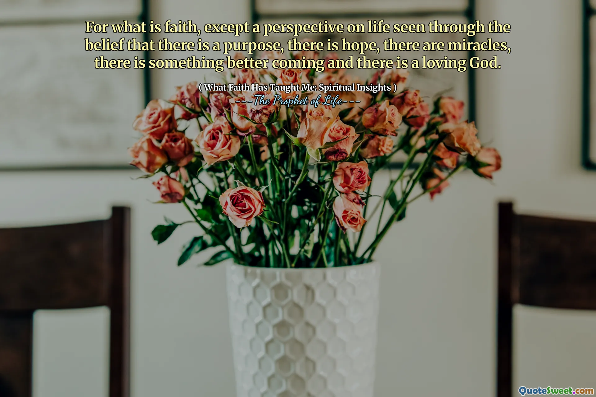 For what is faith, except a perspective on life seen through the belief that there is a purpose, there is hope, there are miracles, there is something better coming and there is a loving God.