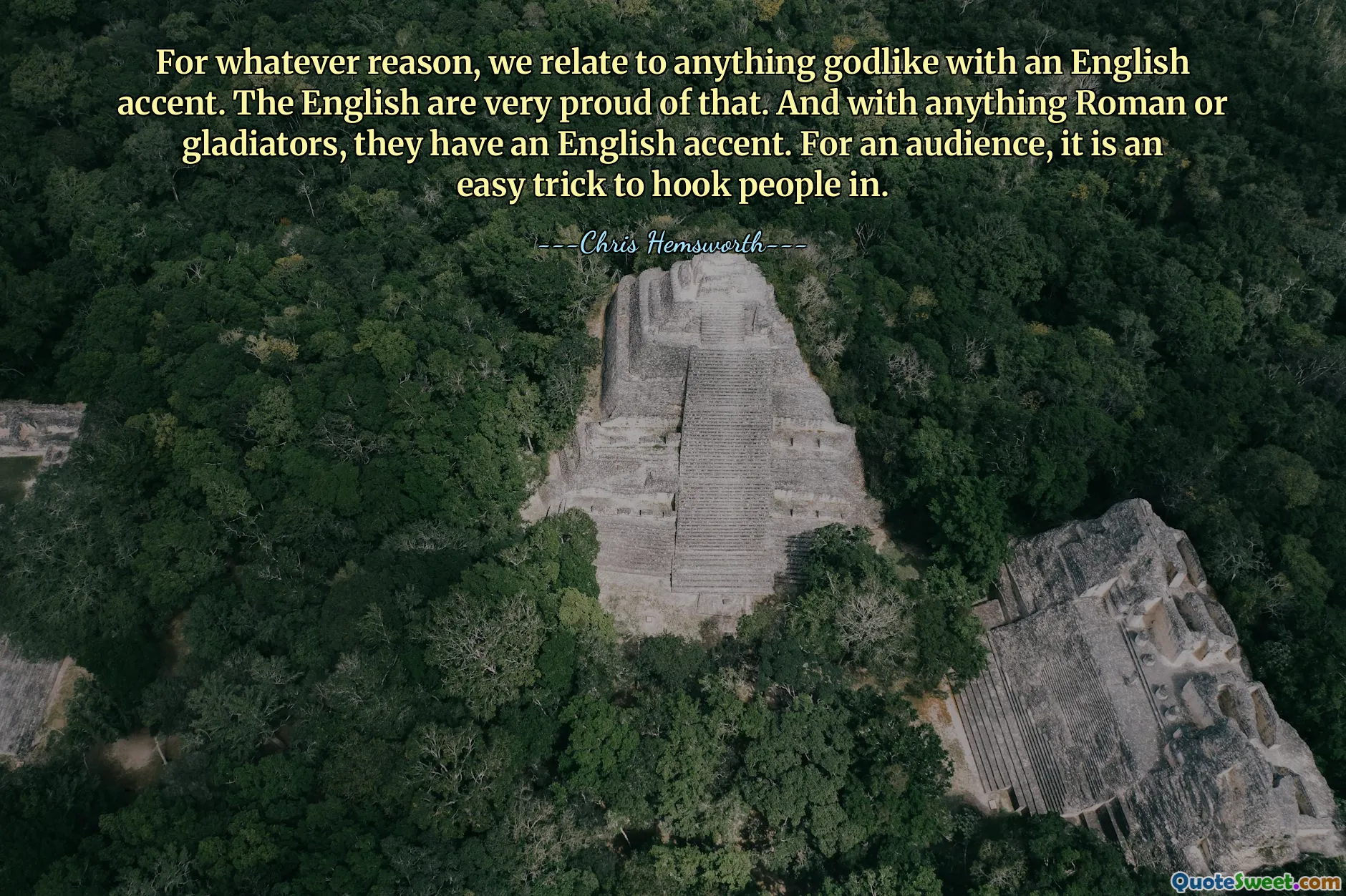 For whatever reason, we relate to anything godlike with an English accent. The English are very proud of that. And with anything Roman or gladiators, they have an English accent. For an audience, it is an easy trick to hook people in.