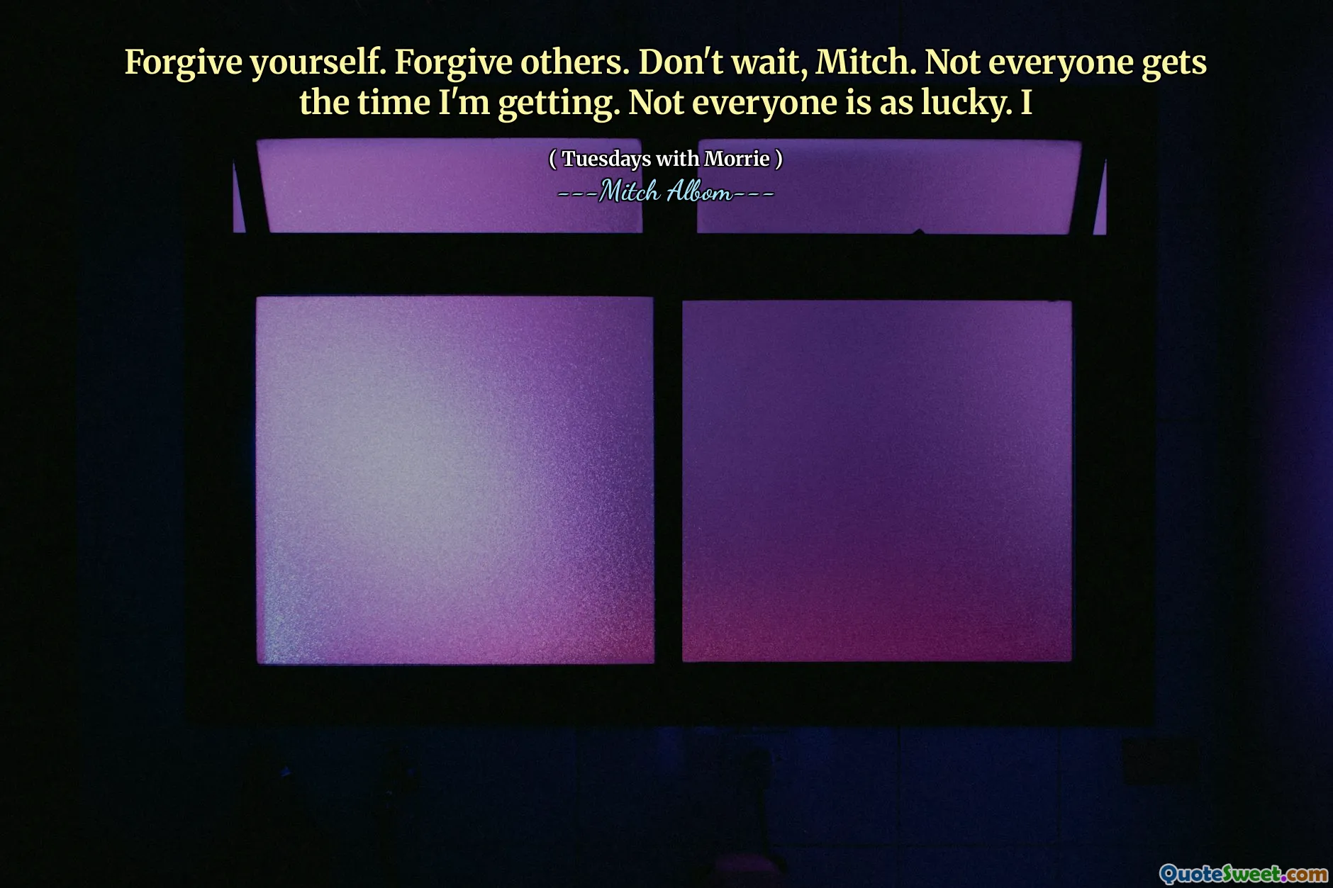 Forgive yourself. Forgive others. Don't wait, Mitch. Not everyone gets the time I'm getting. Not everyone is as lucky. I