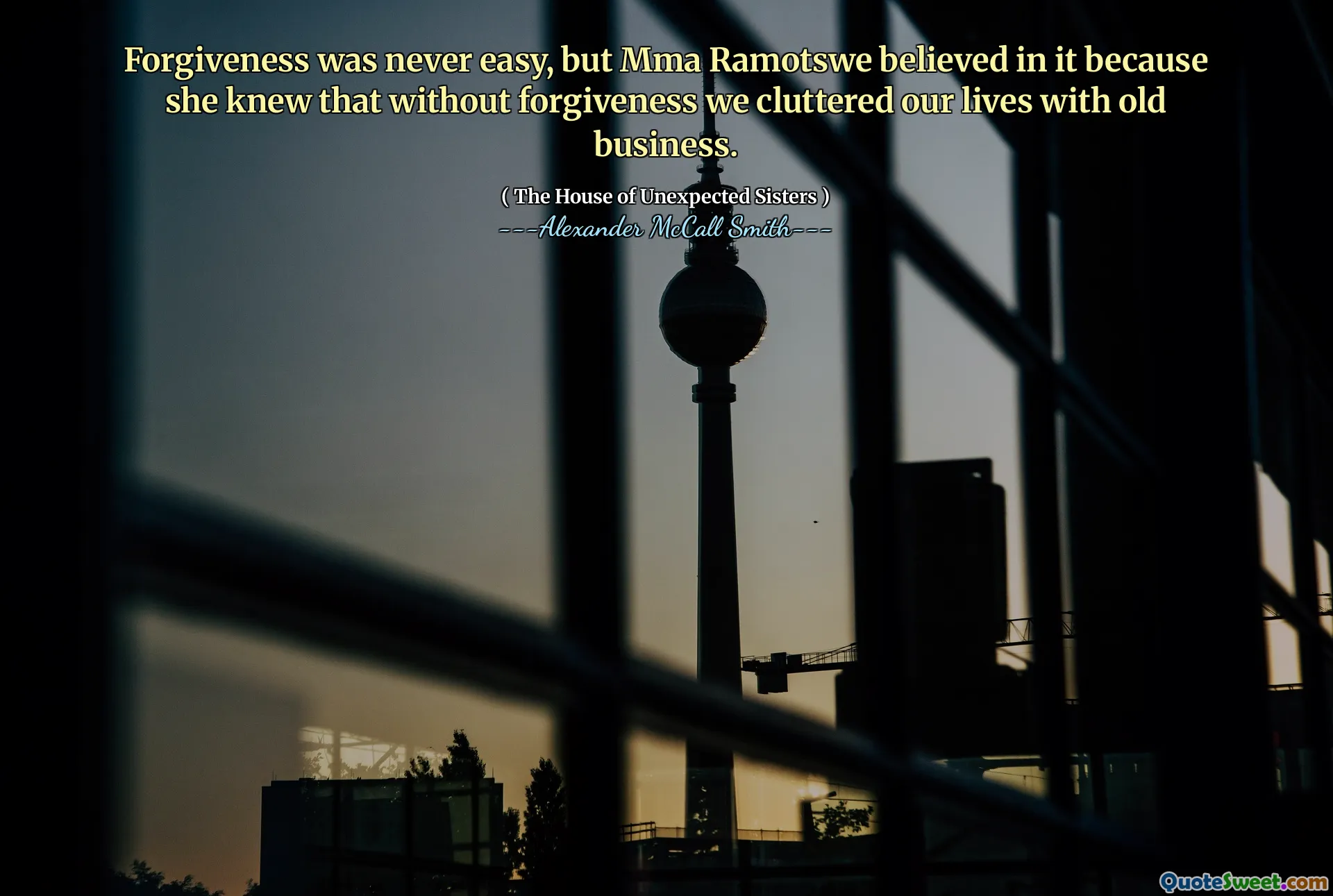 Forgiveness was never easy, but Mma Ramotswe believed in it because she knew that without forgiveness we cluttered our lives with old business.