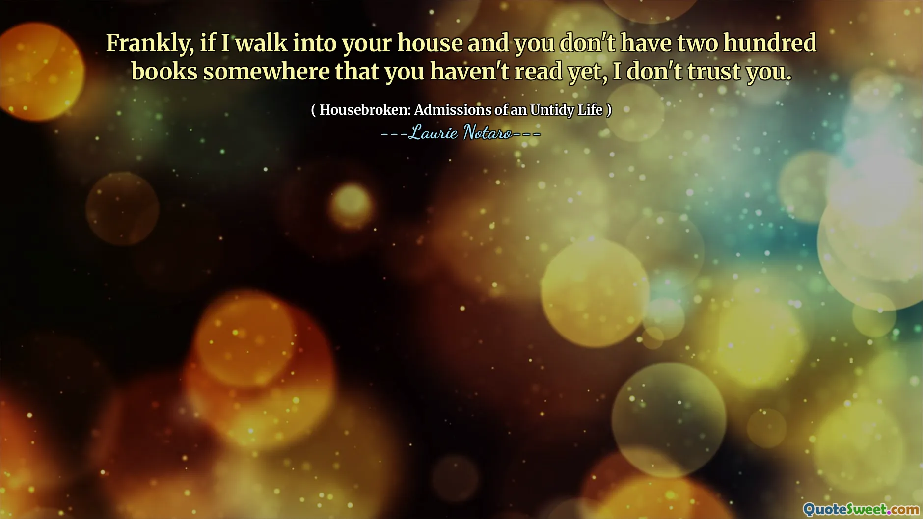 Frankly, if I walk into your house and you don't have two hundred books somewhere that you haven't read yet, I don't trust you.