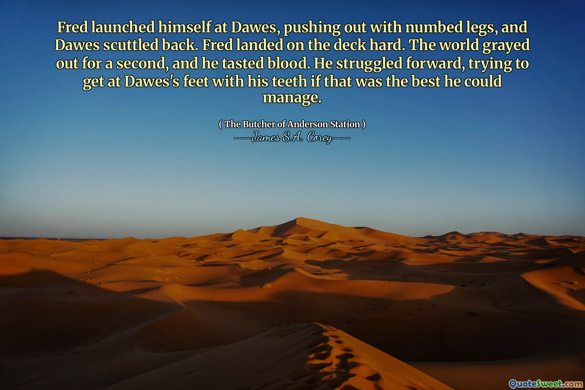 Fred launched himself at Dawes, pushing out with numbed legs, and Dawes scuttled back. Fred landed on the deck hard. The world grayed out for a second, and he tasted blood. He struggled forward, trying to get at Dawes's feet with his teeth if that was the best he could manage.