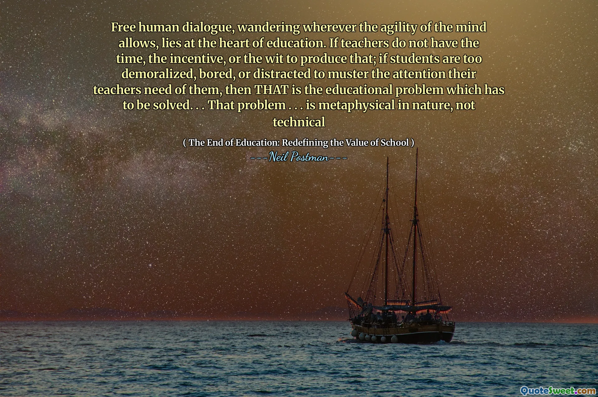 Free human dialogue, wandering wherever the agility of the mind allows, lies at the heart of education. If teachers do not have the time, the incentive, or the wit to produce that; if students are too demoralized, bored, or distracted to muster the attention their teachers need of them, then THAT is the educational problem which has to be solved. . . That problem . . . is metaphysical in nature, not technical