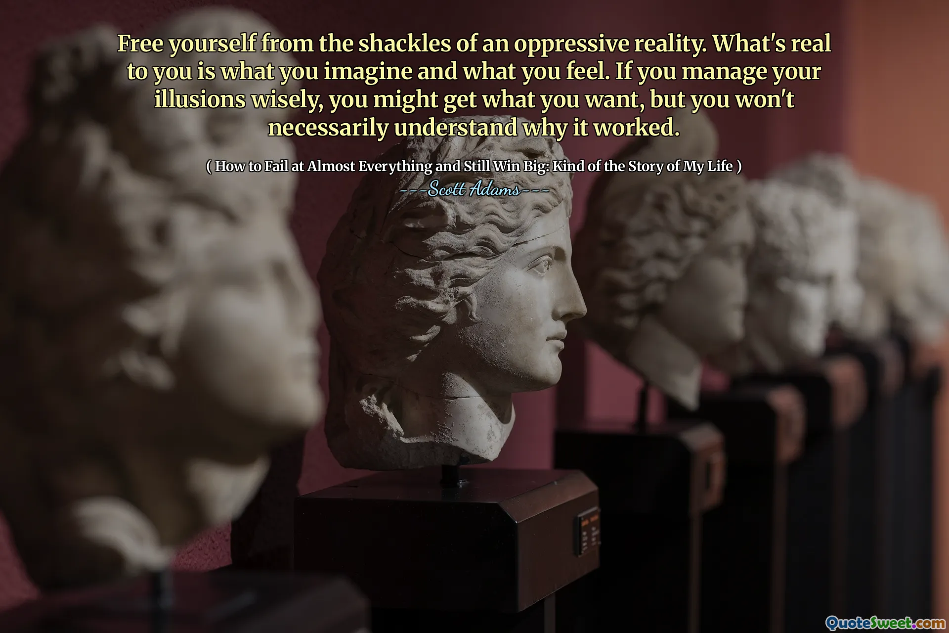 Free yourself from the shackles of an oppressive reality. What's real to you is what you imagine and what you feel. If you manage your illusions wisely, you might get what you want, but you won't necessarily understand why it worked.