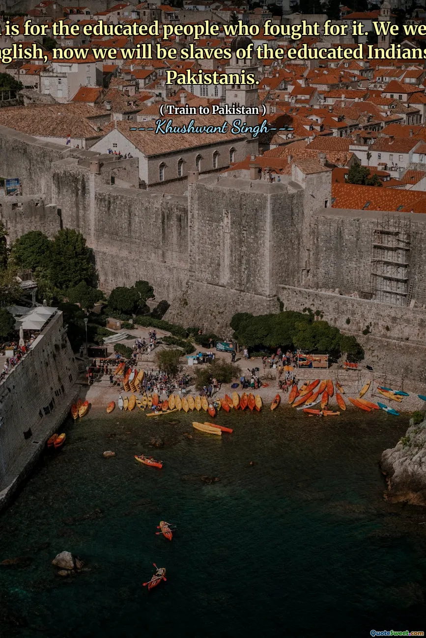 Freedom is for the educated people who fought for it. We were slaves of the English, now we will be slaves of the educated Indians - or the Pakistanis.