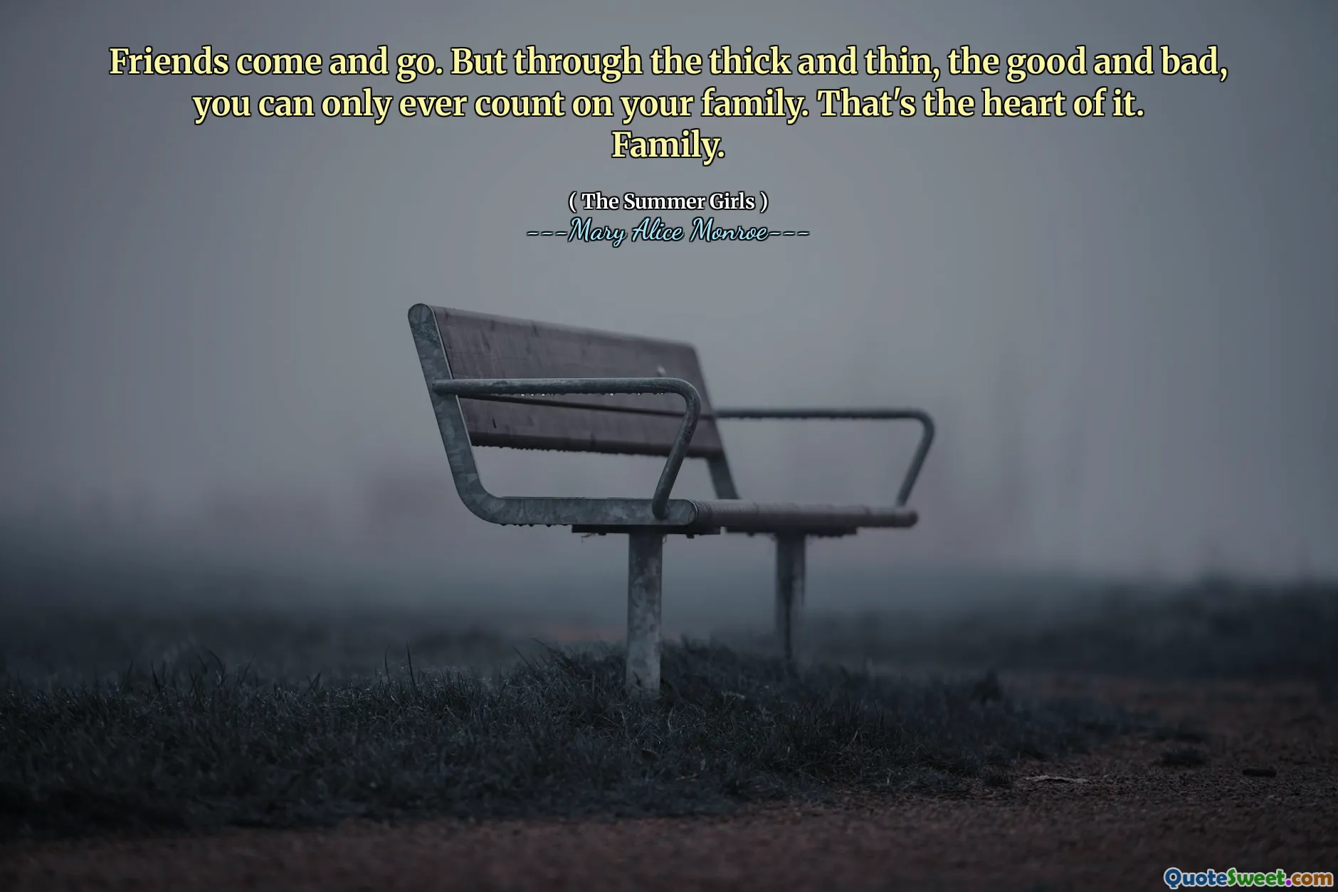 Friends come and go. But through the thick and thin, the good and bad, you can only ever count on your family. That's the heart of it. Family.