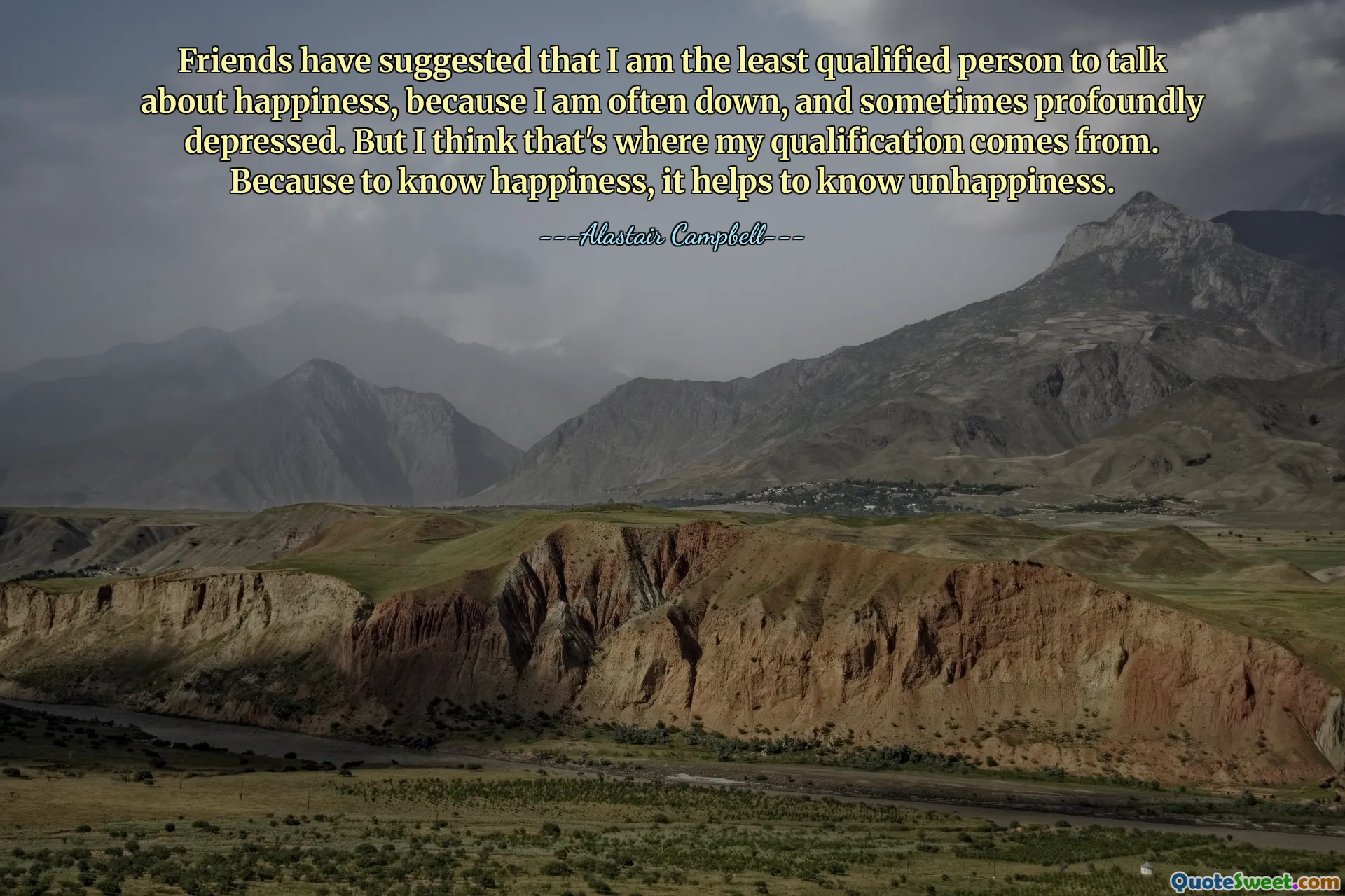 მეგობრები ვარაუდობენ, რომ ყველაზე ნაკლებად კვალიფიციური ადამიანი ვარ ბედნიერებაზე სასაუბროდ, რადგან ხშირად ვარ დაღლილი და ზოგჯერ ღრმა დეპრესიაში. მაგრამ ვფიქრობ, აქედან მოდის ჩემი კვალიფიკაცია. იმიტომ რომ ბედნიერების შეცნობა ხელს უწყობს უბედურების შეცნობას.